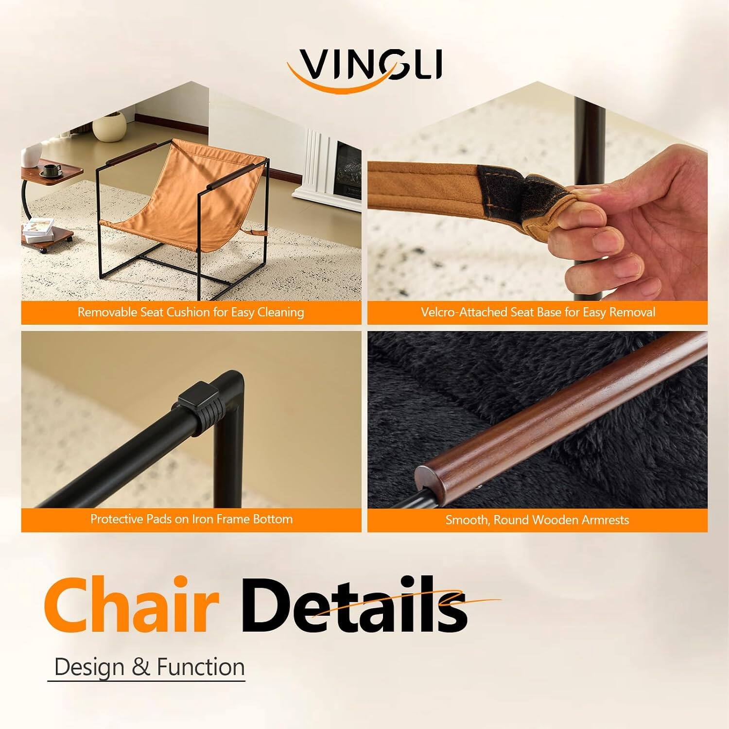 VINGLI

Removable Seat Cushion for Easy Cleaning

Velcro-Attached Seat Base for Easy Removal

Protective Pads on Iron Frame Bottom

Smooth, Round Wooden Armrests

Chair Details

Design & Function