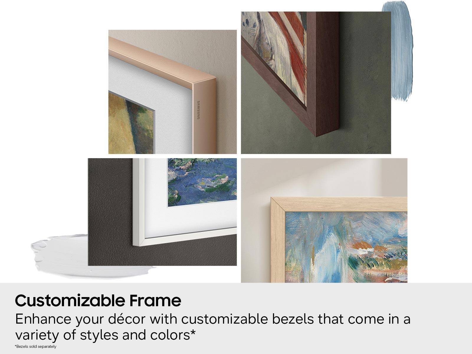 Customizable Frame  
Enhance your décor with customizable bezels that come in a variety of styles and colors*  
*Bezels sold separately