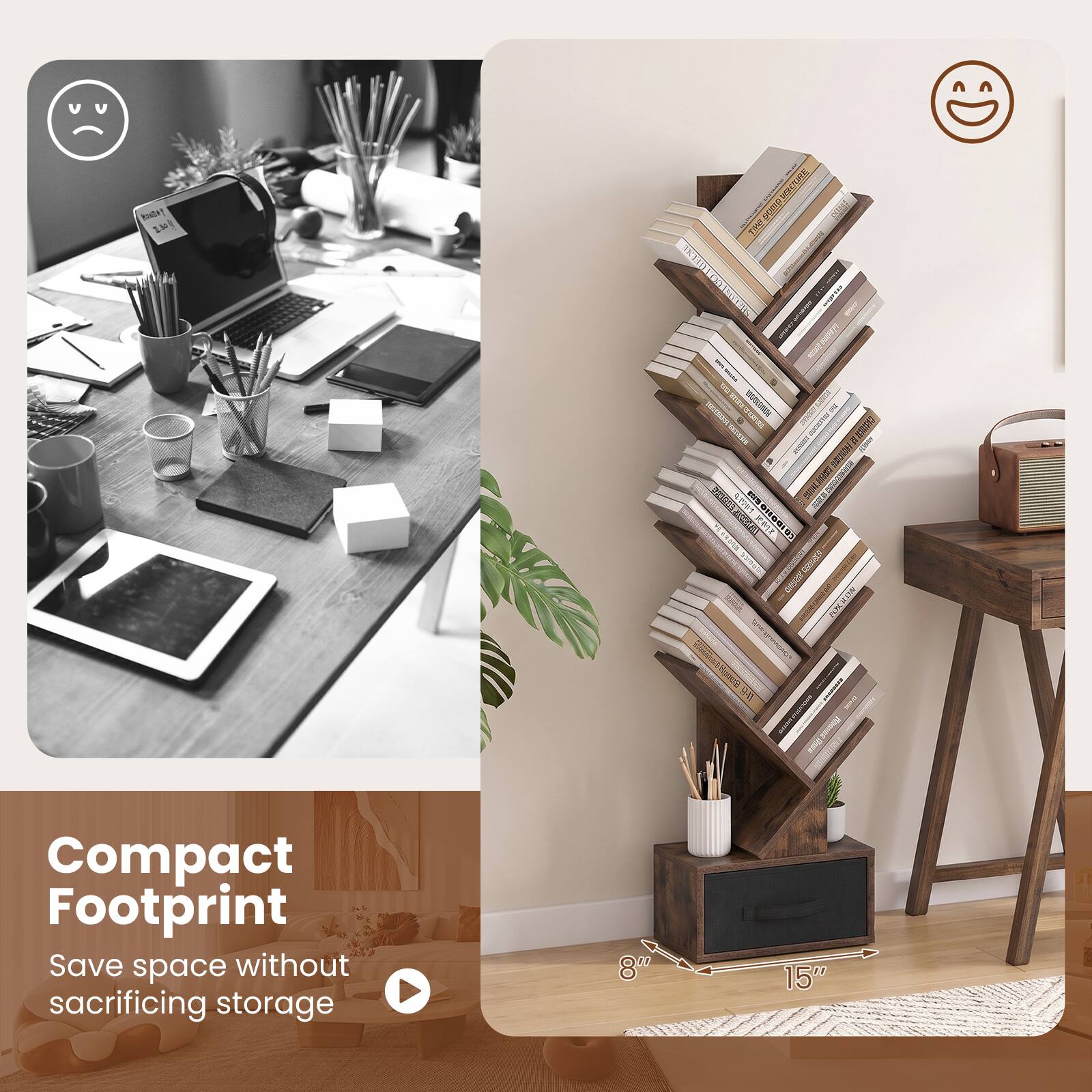 Compact Footprint  
Save space without sacrificing storage  
8"  
15"
