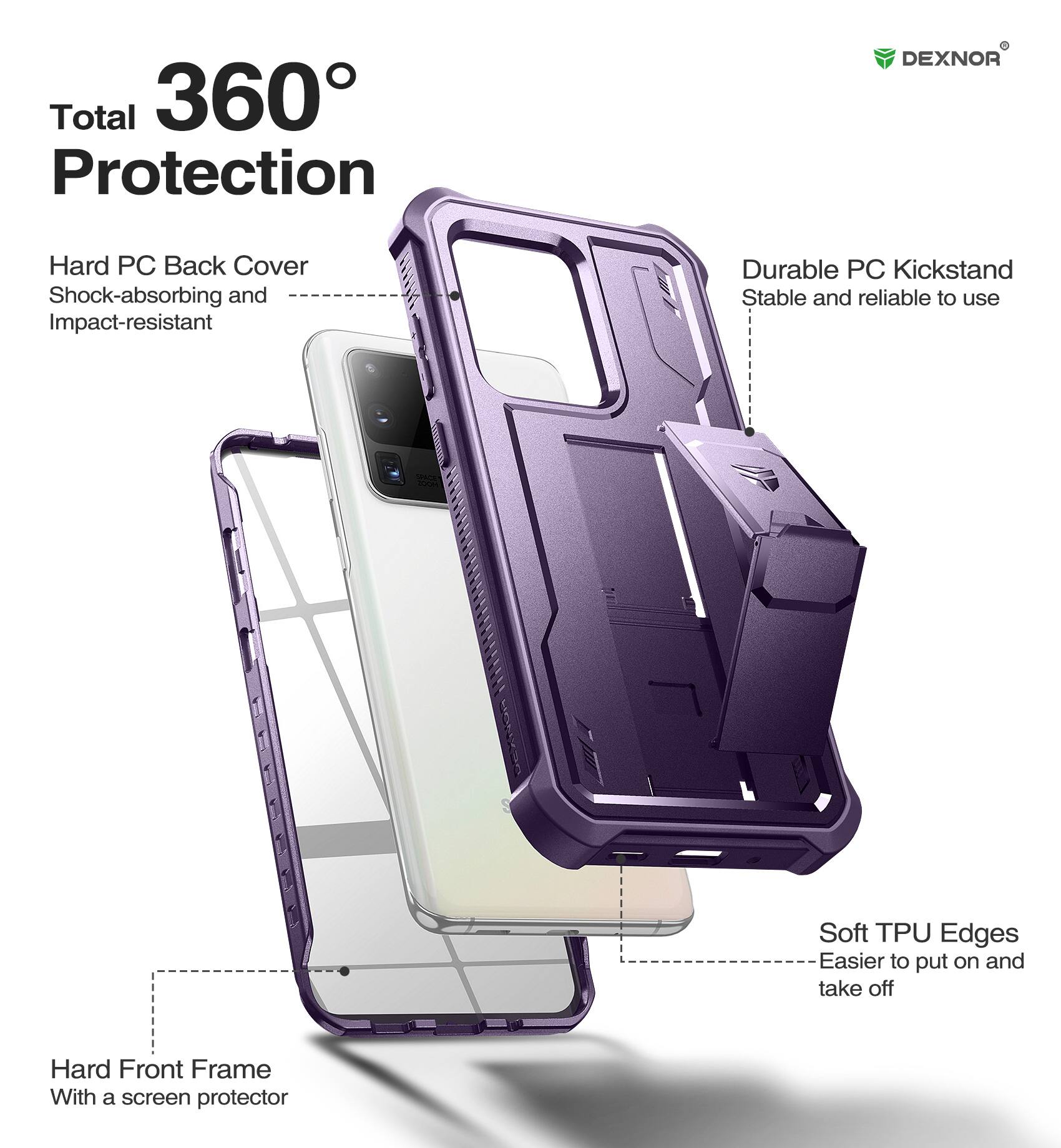Total 360° Protection

- Hard PC Back Cover
  - Shock-absorbing and Impact-resistant

- Durable PC Kickstand
  - Stable and reliable to use

- Soft TPU Edges
  - Easier to put on and take off

- Hard Front Frame
  - With a screen protector