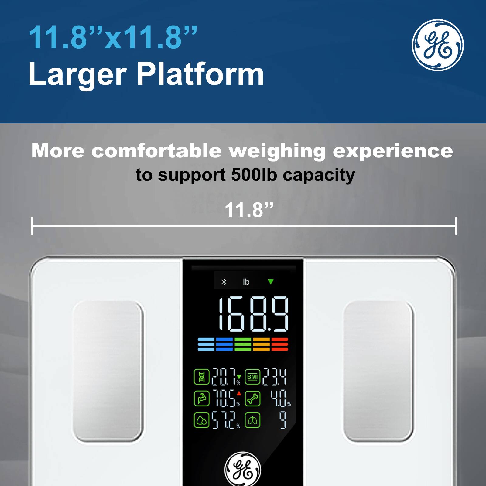 11.8" x 11.8"  
Larger Platform  

More comfortable weighing experience to support 500lb capacity  
11.8"  

168.9 lb  
BMI 23.4  
20.7%  
70.5%  
57.2%  
4.0%  
9