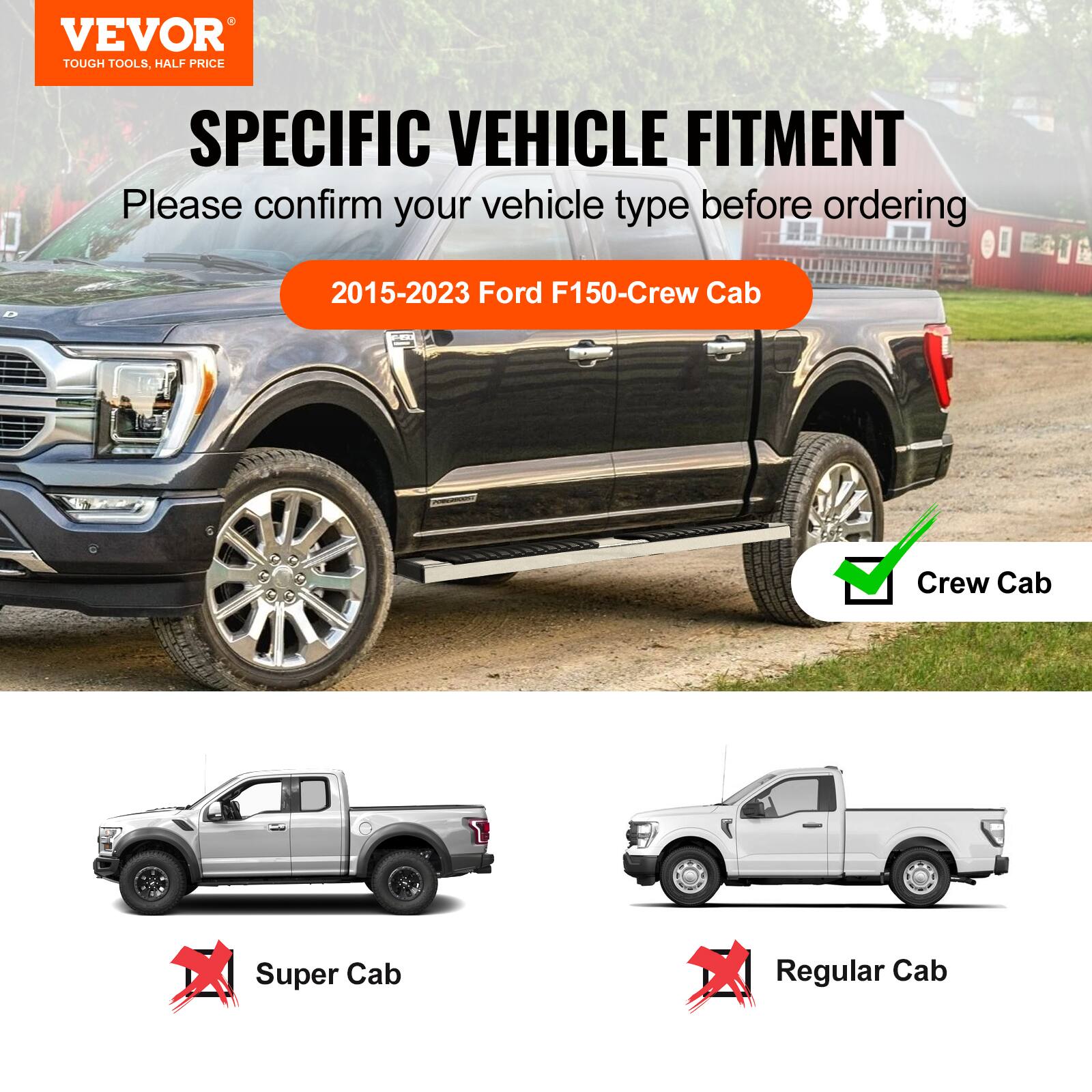 VEVOR TOUGH TOOLS, HALF PRICE

SPECIFIC VEHICLE FITMENT

Please confirm your vehicle type before ordering

2015-2023 Ford F150-Crew Cab

Crew Cab

Super Cab

Regular Cab