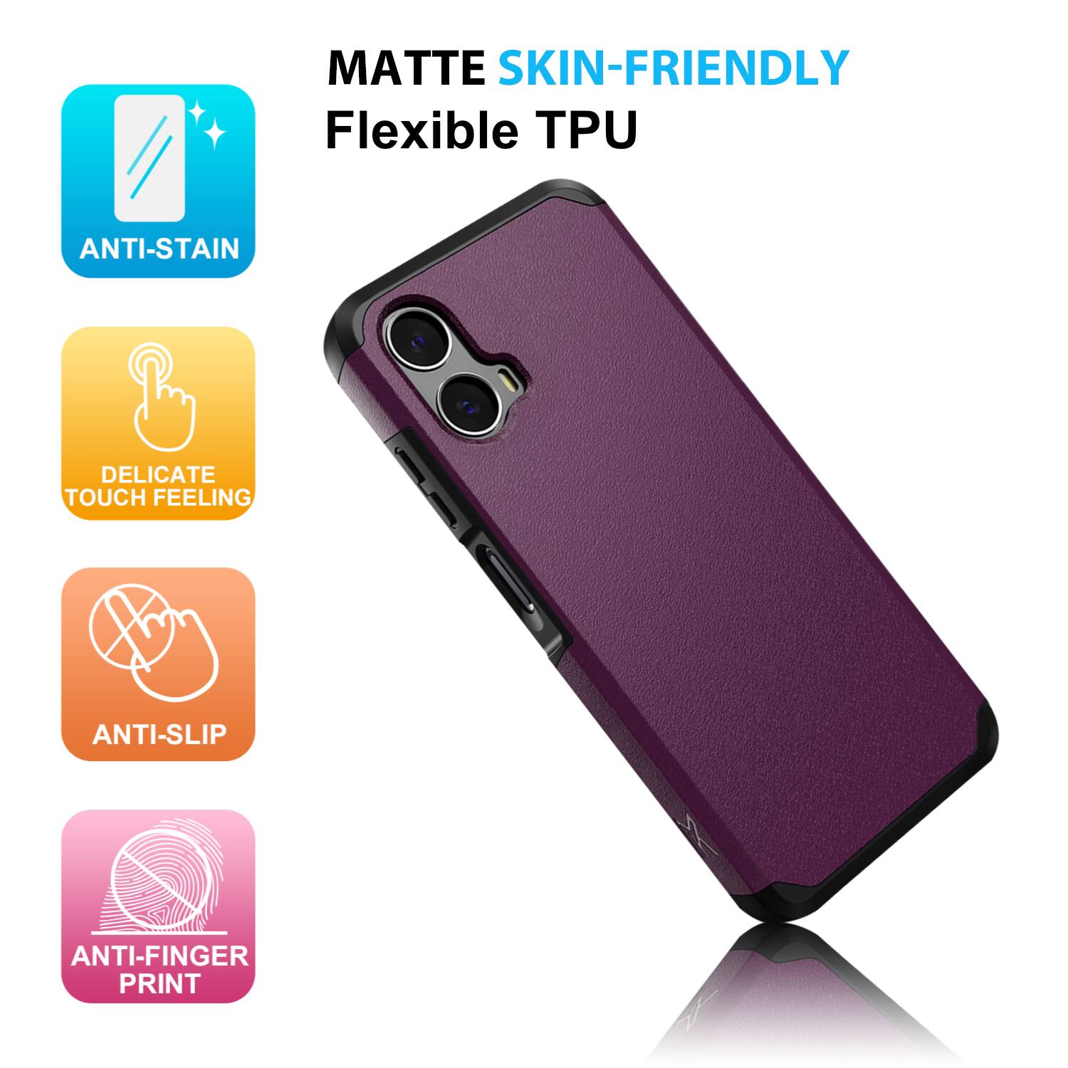 MATTE SKIN-FRIENDLY Flexible TPU  
ANTI-STAIN  
DELICATE TOUCH FEELING  
ANTI-SLIP  
ANTI-FINGER PRINT