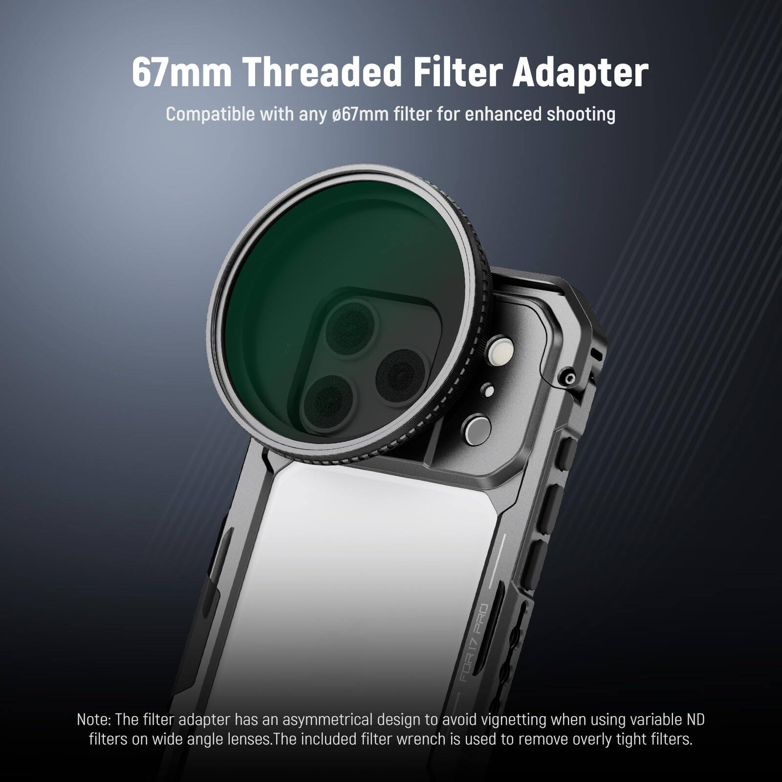 67mm Threaded Filter Adapter  
Compatible with any 67mm filter for enhanced shooting  

Note: The filter adapter has an asymmetrical design to avoid vignetting when using variable ND filters on wide angle lenses. The included filter wrench is used to remove overly tight filters.