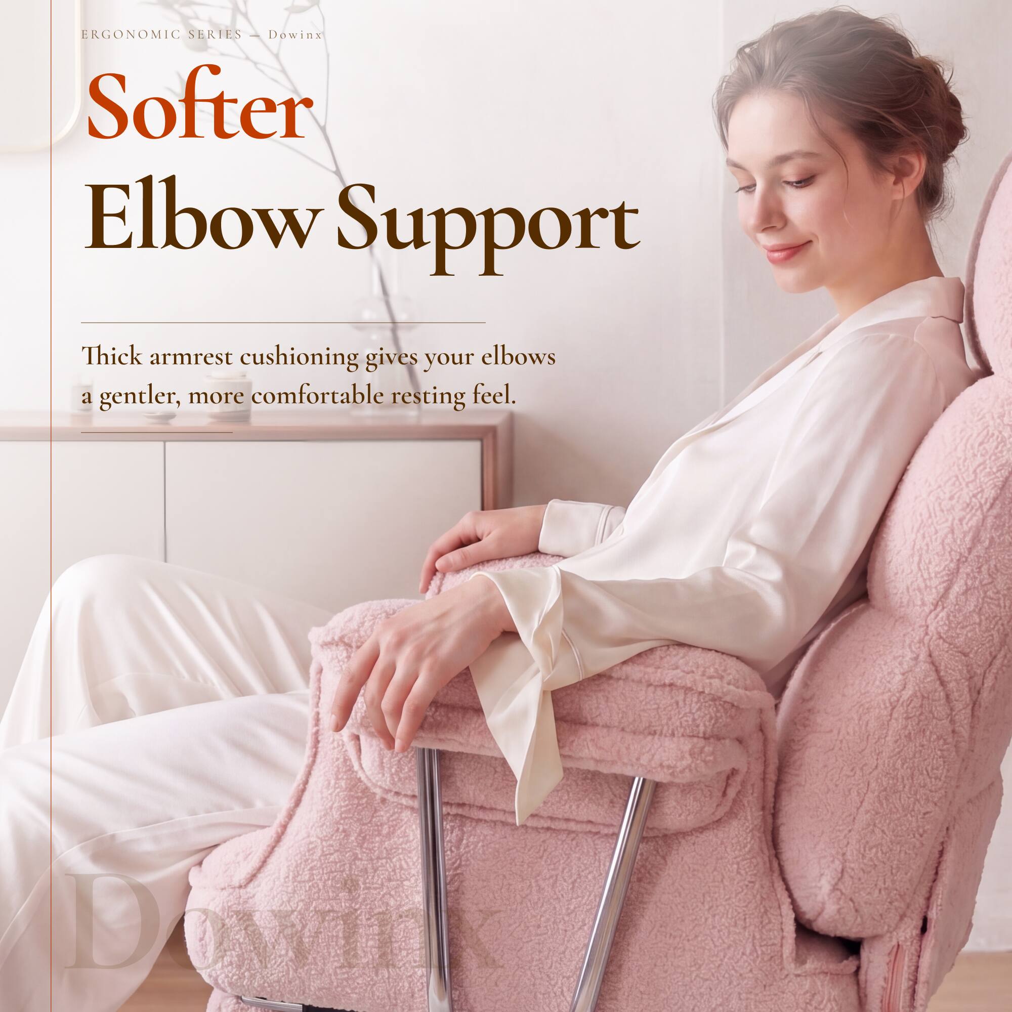 ERGONOMIC SERIES - Dowinx  
Softer Elbow Support  

Thick armrest cushioning gives your elbows a gentler, more comfortable resting feel.  

DOWILK