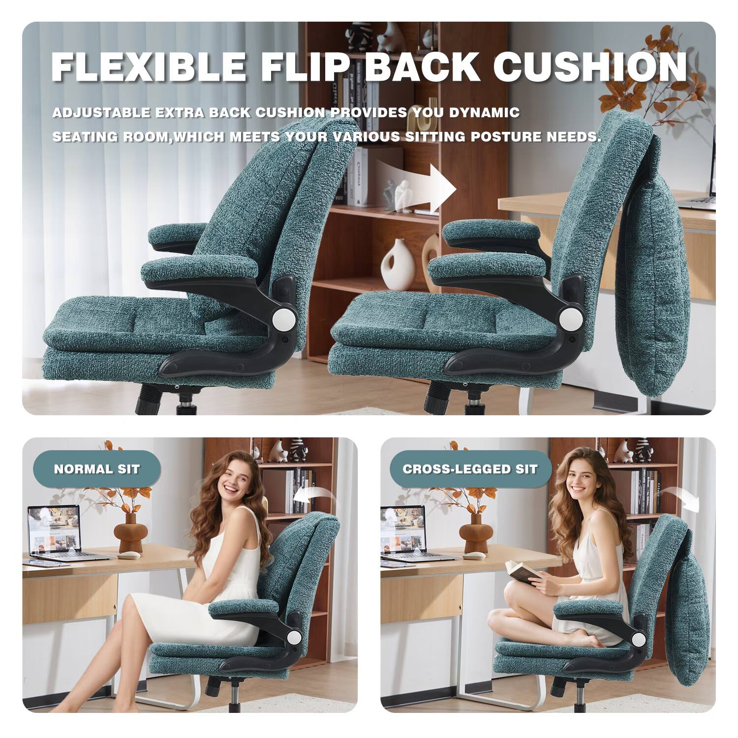 FLEXIBLE FLIP BACK CUSHION

ADJUSTABLE EXTRA BACK CUSHION PROVIDES YOU DYNAMIC SEATING ROOM, WHICH MEETS YOUR VARIOUS SITTING POSTURE NEEDS.

NORMAL SIT

CROSS-LEGGED SIT
