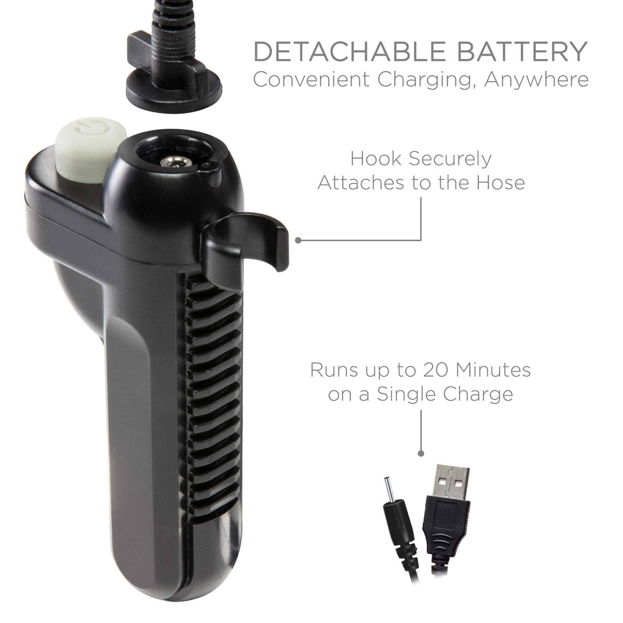 DETACHABLE BATTERY, Convenient Charging, Anywhere, Hook Securely Attaches to the Hose, Runs up to 20 Minutes on a Single Charge