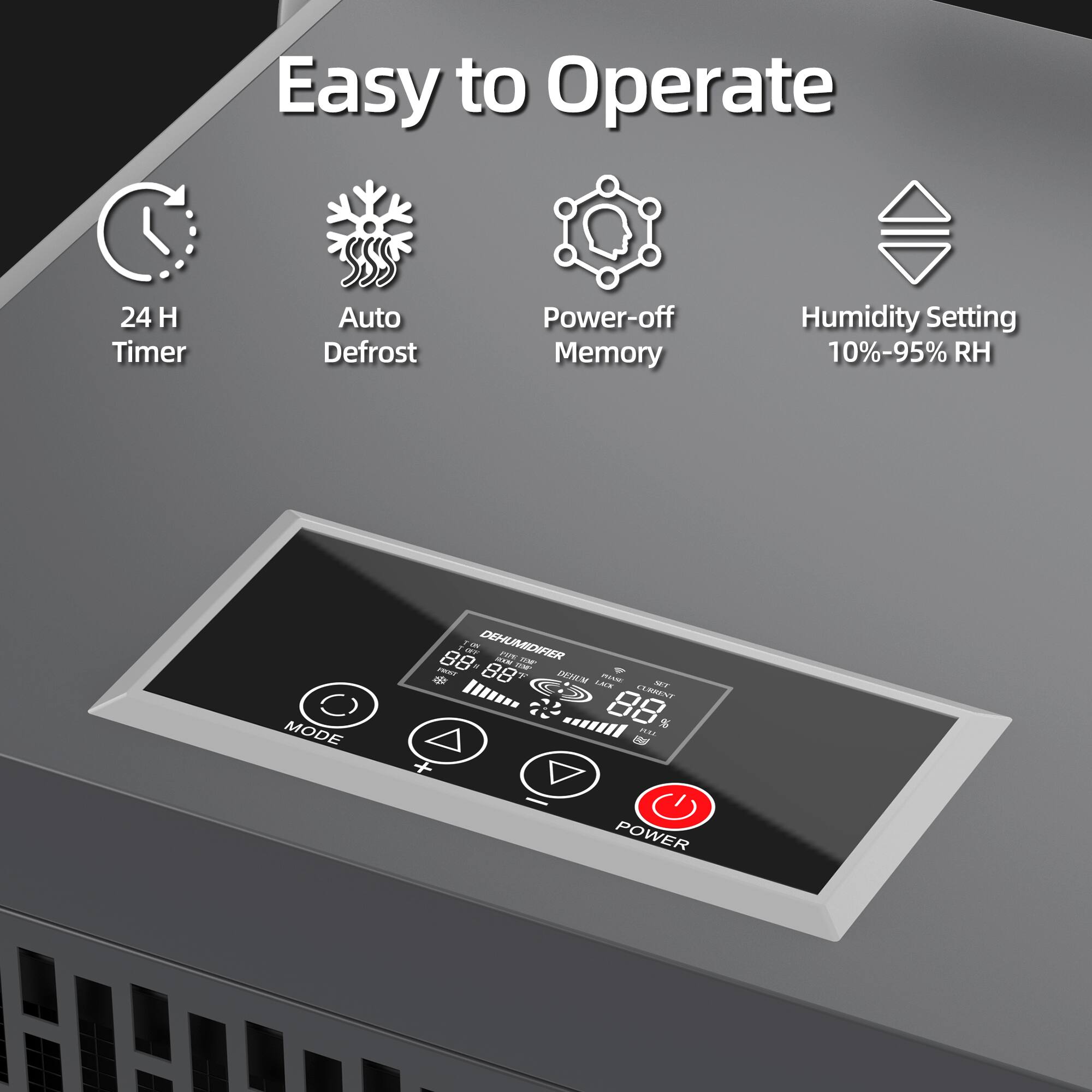 Easy to Operate

- 24 H Timer
- Auto Defrost
- Power-off Memory
- Humidity Setting 10%-95% RH

DEHUMIDIFIER
68°F
68% RH
68°F
68% RH

MODE
POWER