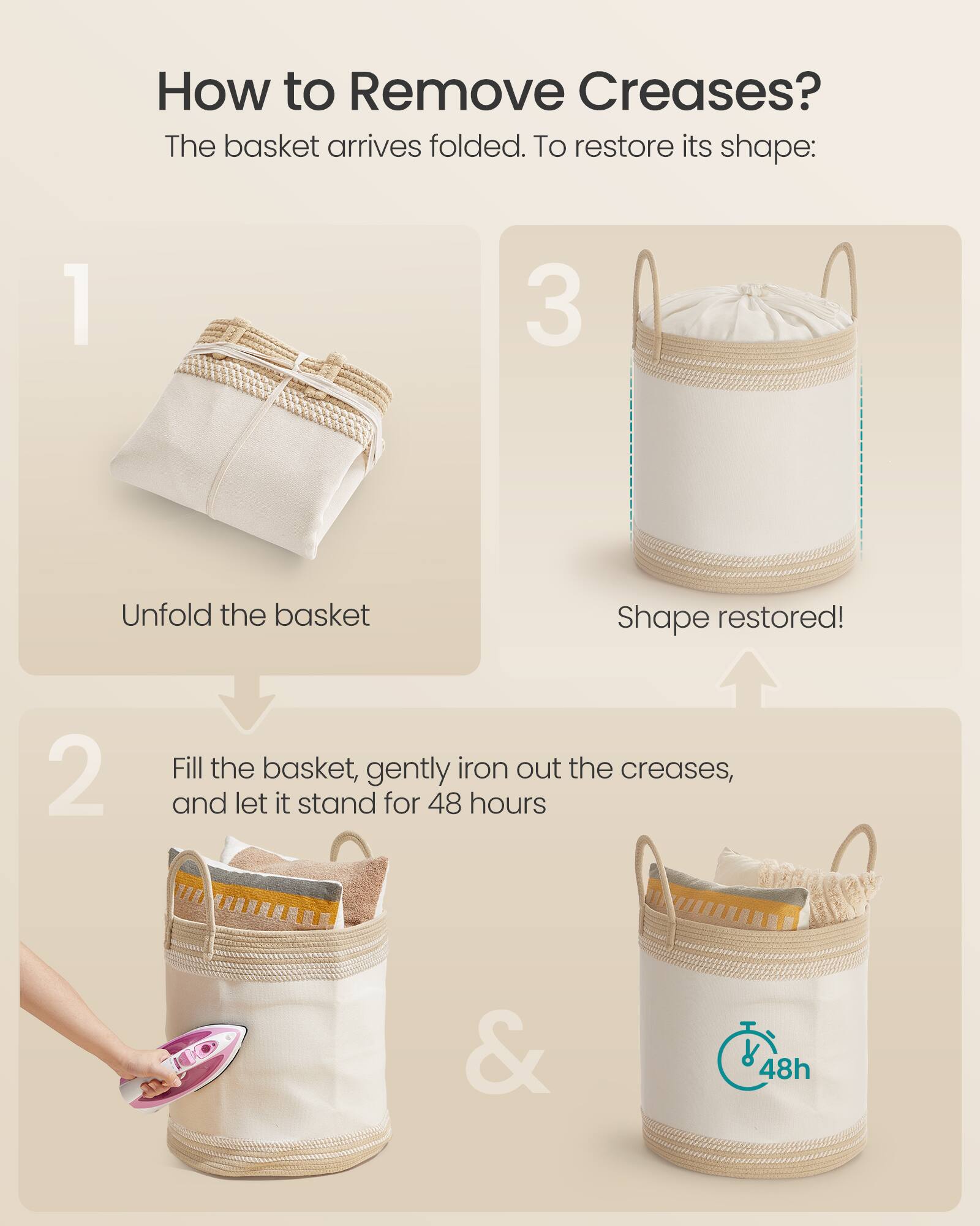 How to Remove Creases?  
The basket arrives folded. To restore its shape:  

1. Unfold the basket  
2. Fill the basket, gently iron out the creases, and let it stand for 48 hours  
3. Shape restored!