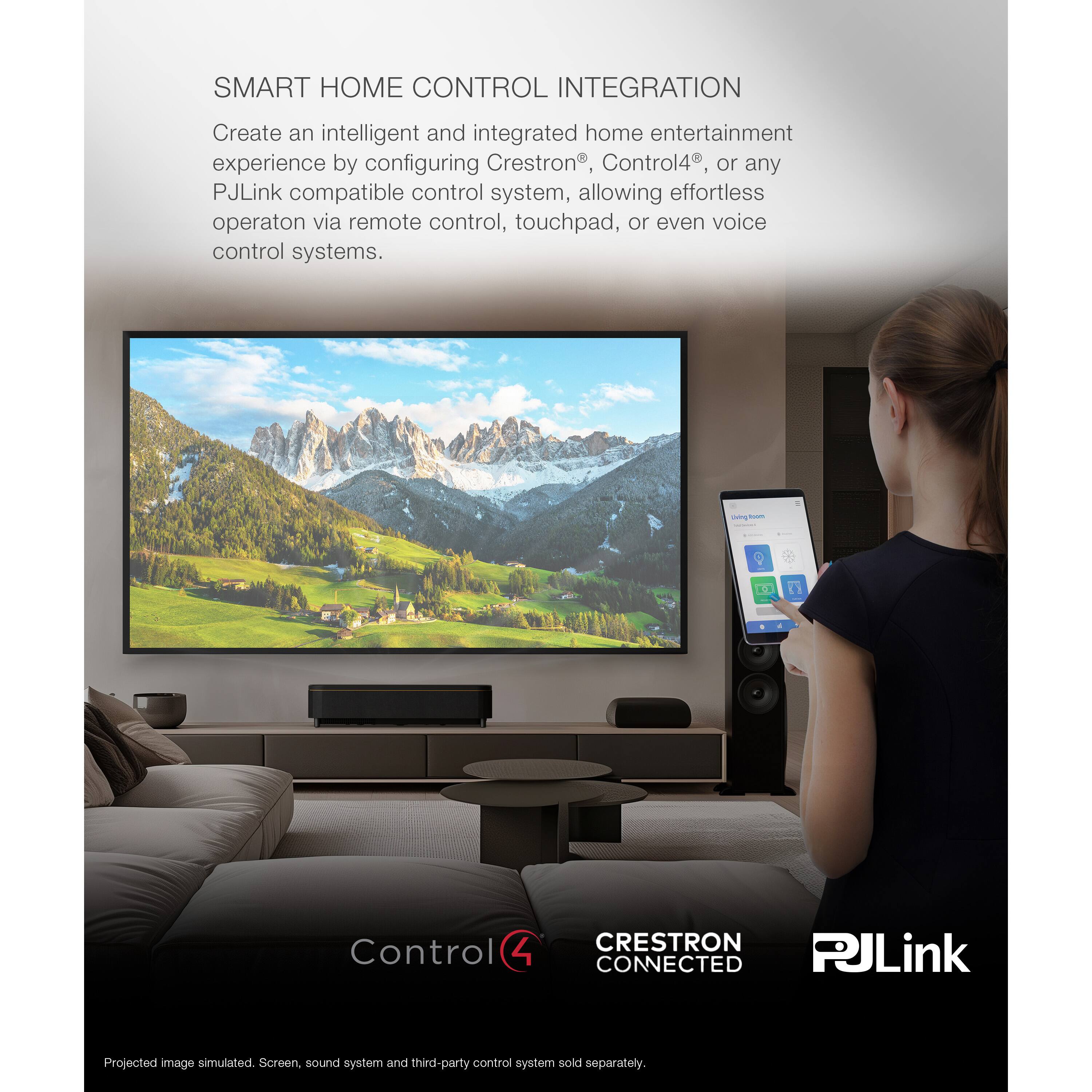 SMART HOME CONTROL INTEGRATION
Create an intelligent and integrated home entertainment experience by configuring Crestron, Control4, or any PJLink compatible control system, allowing effortless operation via remote control, touchpad, or even voice control systems.

Crestron Connected PJLink Projected image simulated. Sound system and third-party control system sold separately.