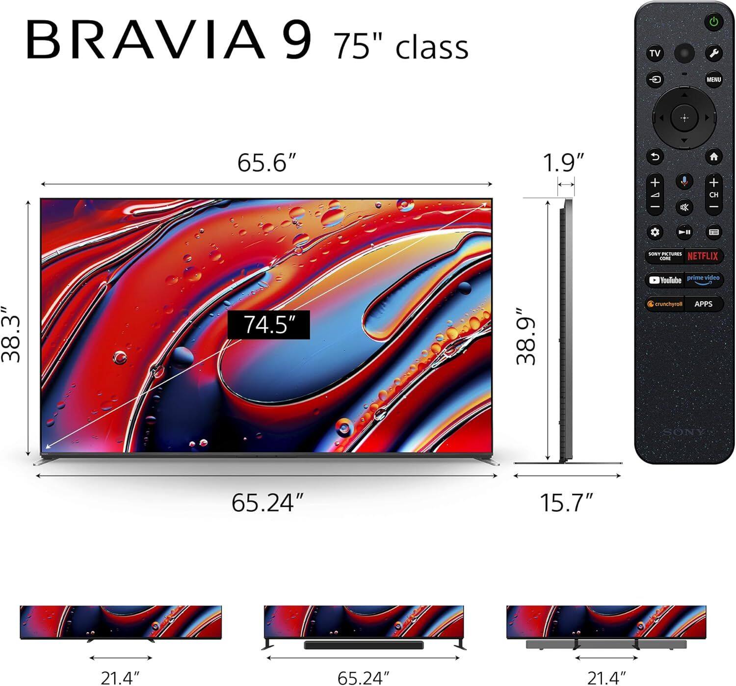 BRAVIA 9 75" class TV  
MENU  
65.6"  
1.9"  
5 + | C + CH  
SORT  
PRLTURES  
NETFLIX  
38.3"  
74.5"  
38.9"  
Toulube prime vidno crunchemon  
APPS  
SONY  
65.24"  
15.7"  
21.4"  
65.24"  
21.4"