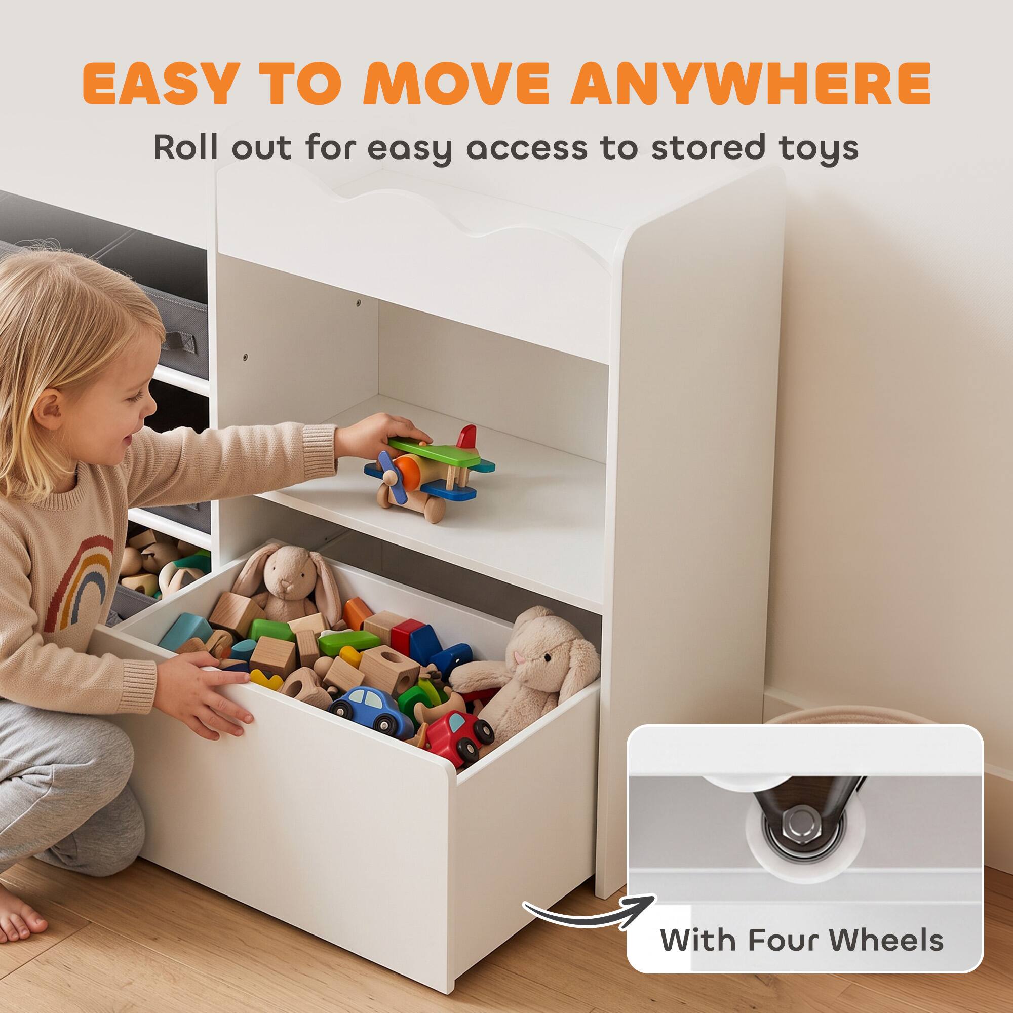 EASY TO MOVE ANYWHERE  
Roll out for easy access to stored toys  
With Four Wheels