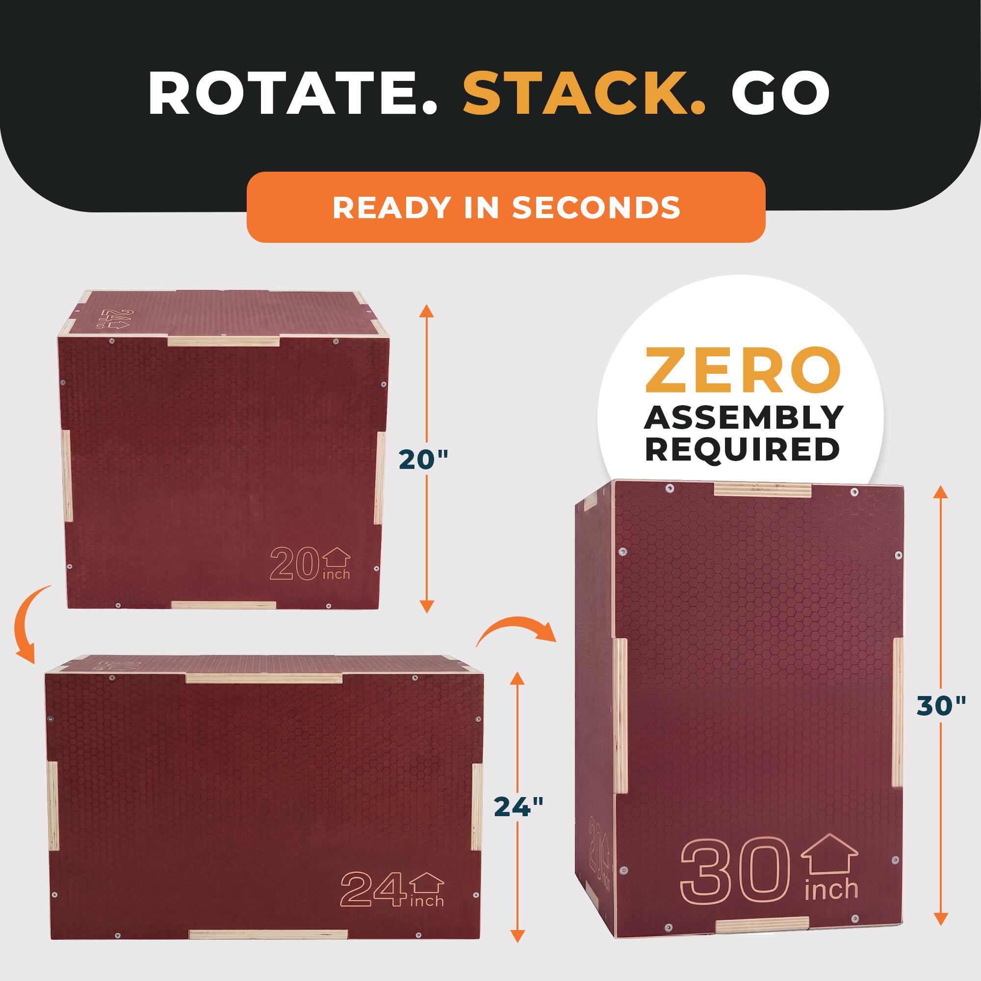 ROTATE. STACK. GO  
READY IN SECONDS  
ZERO ASSEMBLY REQUIRED  
20"  
24"  
30"