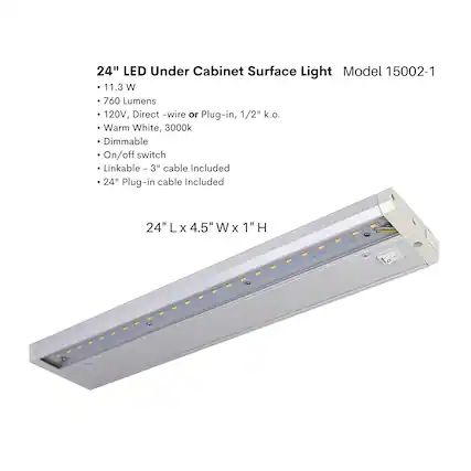 24" LED Under Cabinet Surface Light
Model 15002-1
- 11.3 W
- 760 Lumens
- 120V, Direct -wire or Plug-in, 1/2" k.o.
- Warm White, 3000k
- Dimmable
- On/off switch
- Linkable - 3" cable Included
- 24" Plug-in cable Included
24" L x 4.5" W x 1" H