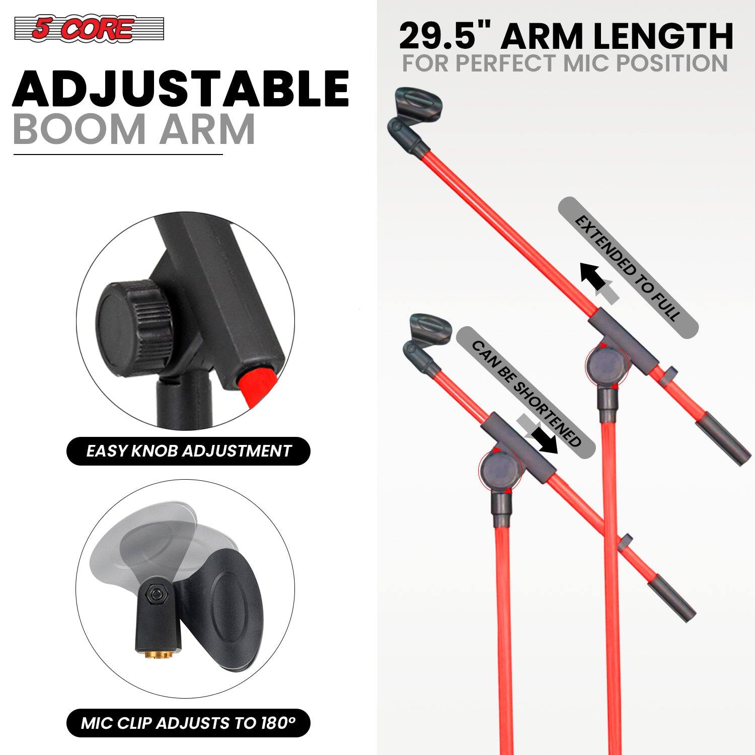 5 CORE, ADJUSTABLE BOOM ARM, 29.5" ARM LENGTH FOR PERFECT MIC POSITION, EASY KNOB ADJUSTMENT, EXTENDED TO FULL, CAN BE SHORTENED, MIC CLIP ADJUSTS TO 180°