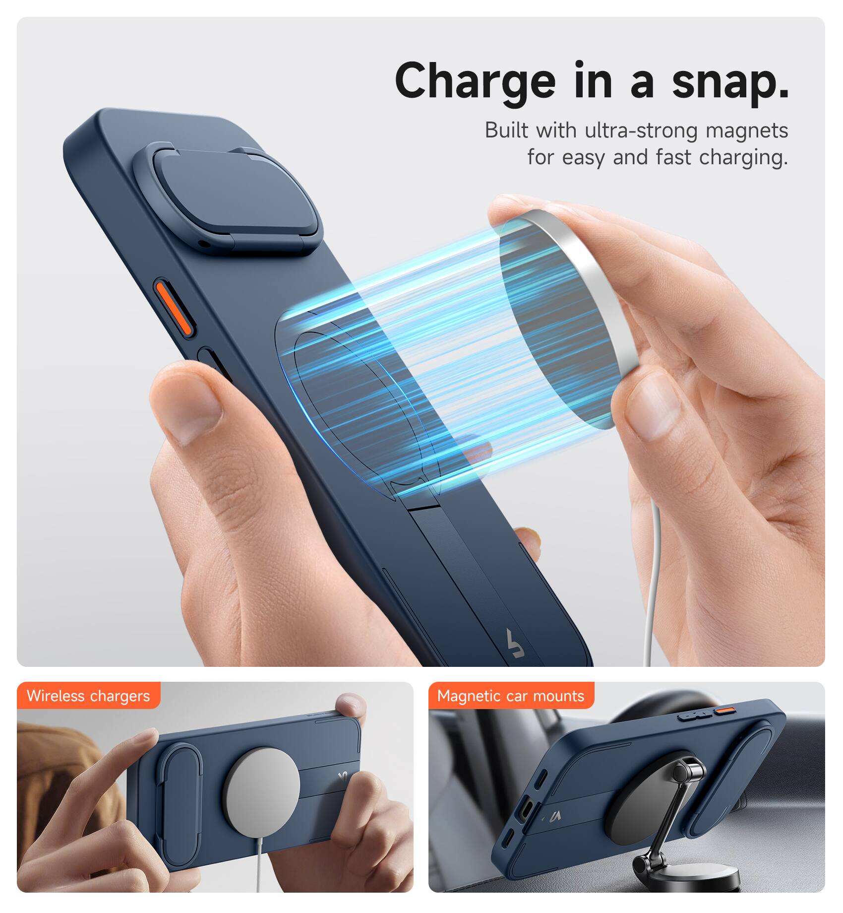 Charge in a snap.  
Built with ultra-strong magnets for easy and fast charging.  

Wireless chargers  
Magnetic car mounts