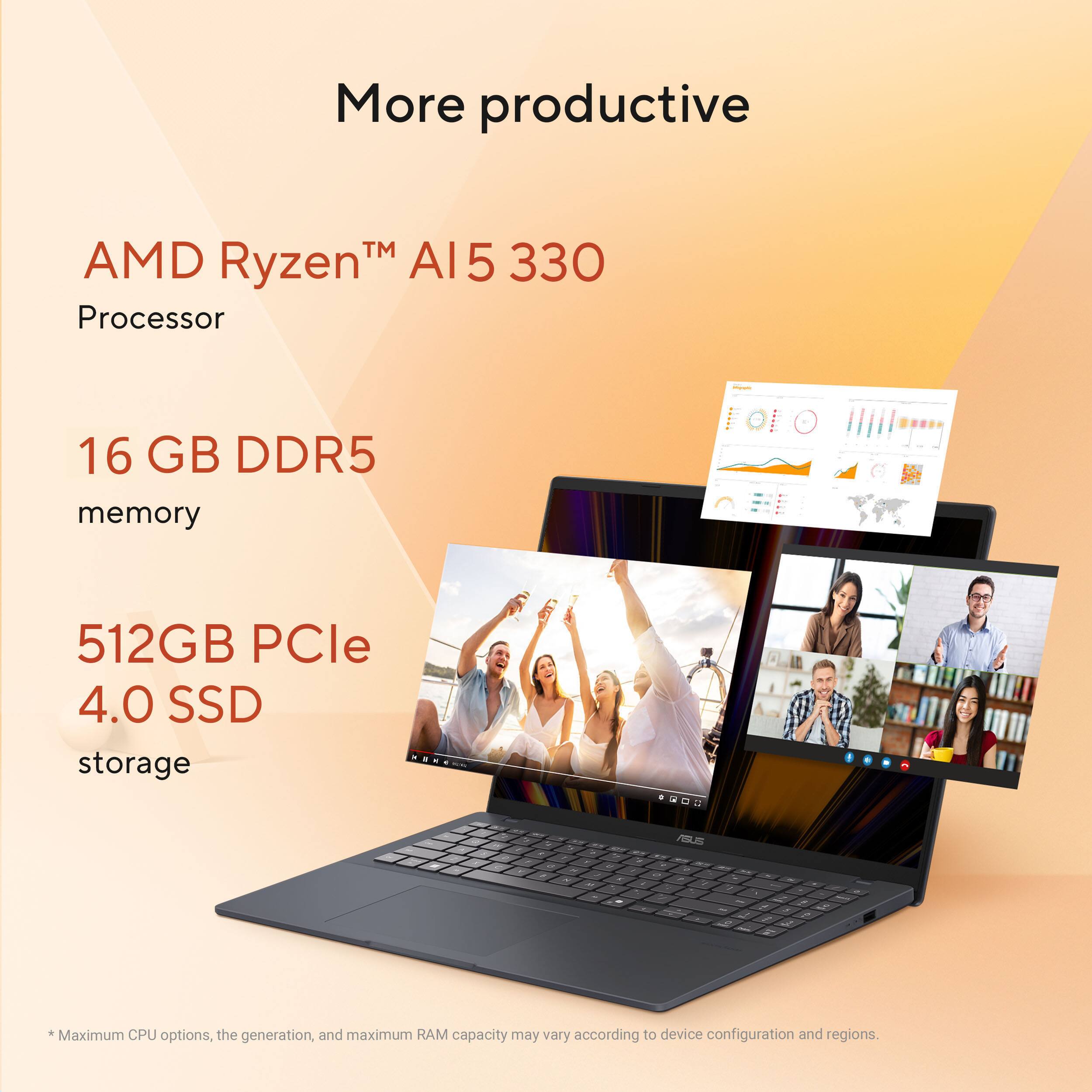 More productive

AMD Ryzen™ AI5 330 Processor

16 GB DDR5 memory

512GB PCIe 4.0 SSD storage

Maximum CPU options, the generation, and maximum RAM capacity may vary according to device configuration and regions.