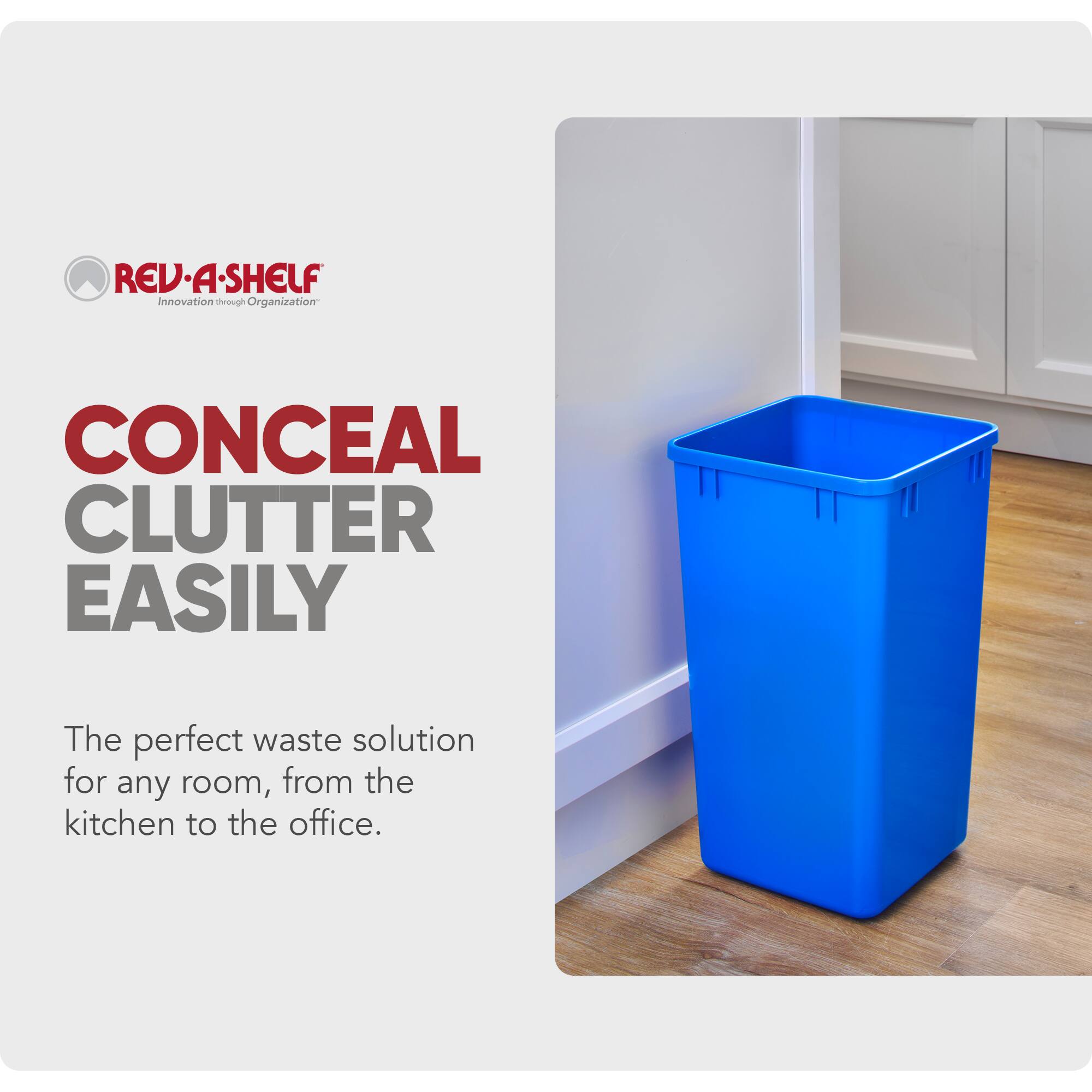 REV-A-SHELF  
Innovation through Organization  

CONCEAL CLUTTER EASILY  

The perfect waste solution for any room, from the kitchen to the office.