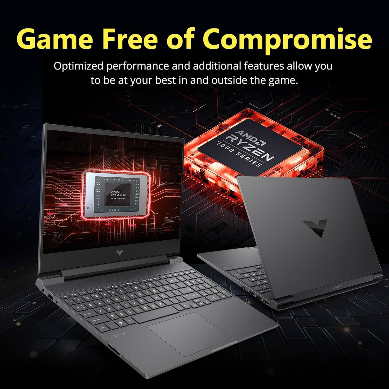 Game Free of Compromise Optimized performance and additional features allow you to be at your best in and outside the game. AMD Ryzen 7000 Series. VICTUS