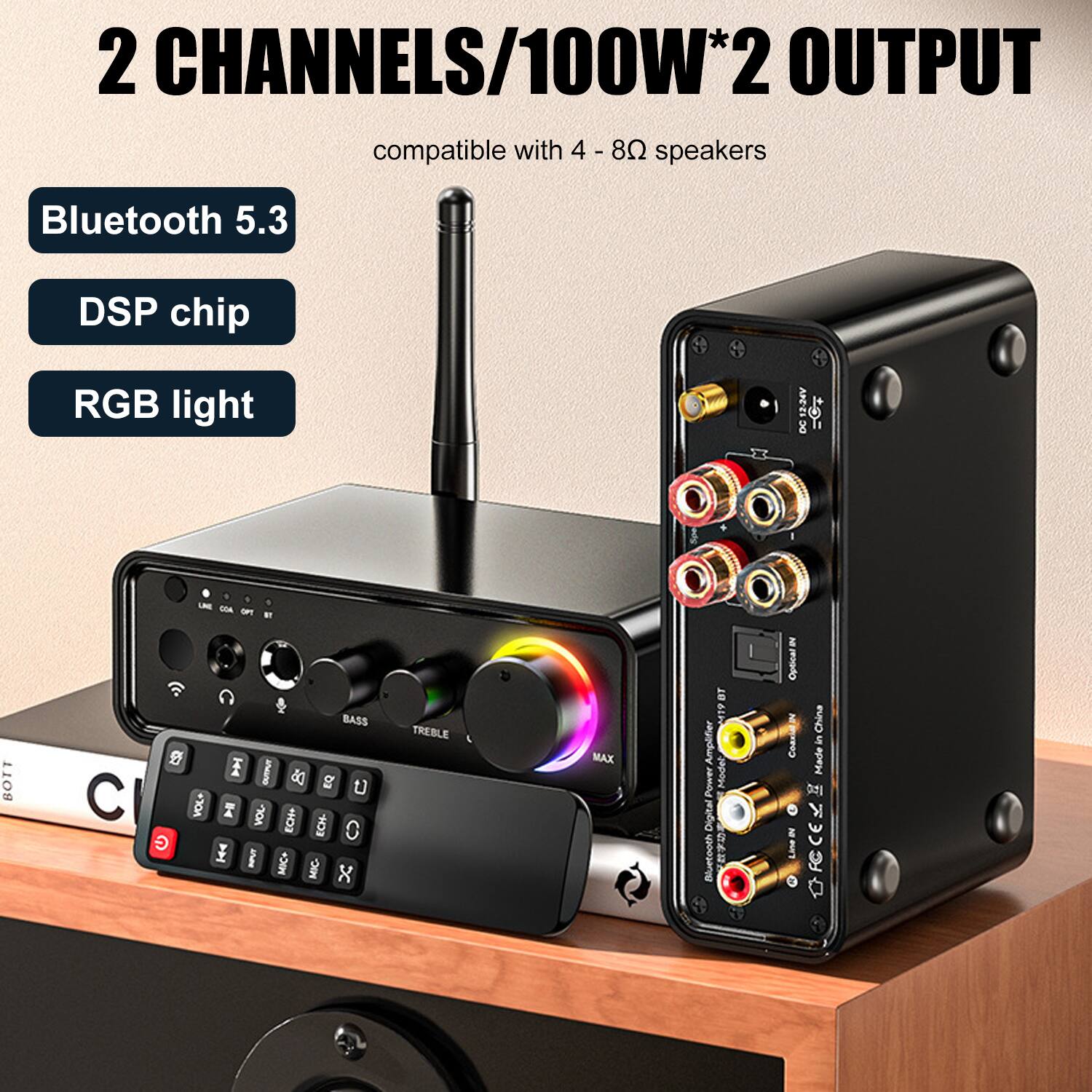 2 CHANNELS/100W*2 OUTPUT  
compatible with 4 - 8Ω speakers  

Bluetooth 5.3  
DSP chip  
RGB light  

Made in China  

Bluetooth Digital Power Amplifier  
Line In  
Optical In  
DC IN  
VOL  
BASS  
TREBLE  
MIC  
MIC-  
ECHO+  
ECHO-  
BASS  
TREBLE  
MAX  
BT  
Amplifier Power Model Digital Bluetooth  
Optical IN  
Line In  
China Made  
DC IN  
VOL  
BASS  
TREBLE  
MIC  
MIC-  
ECHO+  
ECHO-  
BASS  
TREBLE  
MAX  
BT  
Amplifier Power Model Digital Bluetooth  
Optical IN  
Line In  
China Made  
DC IN  
VOL  
BASS  
TREBLE  
MIC  
MIC-  
ECHO+  
ECHO-  
BASS  
TREBLE  
MAX  
BT  
Amplifier Power Model Digital Bluetooth  
Optical IN  
Line In  
China Made  
DC IN  
VOL  
BASS  
TREBLE  
MIC  
MIC-  
ECHO+  
ECHO-  
BASS  
TREBLE  
MAX  
BT  
Amplifier