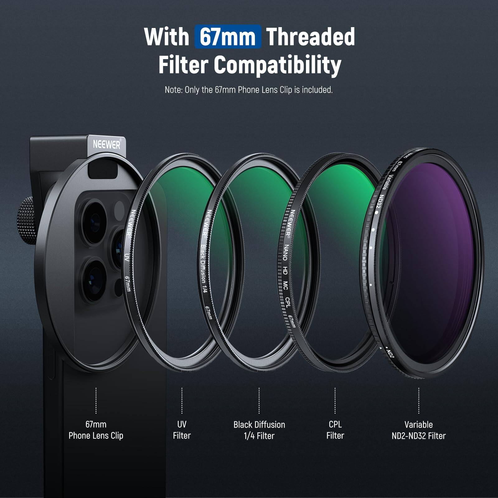 With 67mm Threaded Filter Compatibility  
Note: Only the 67mm Phone Lens Clip is included.  

NEEWER UV 67mm  
NEEWER Black Diffusion 1/4 Filter  
NEEWER NANO MC CPL 67mm  
NEEWER Variable ND2-ND32 Filter