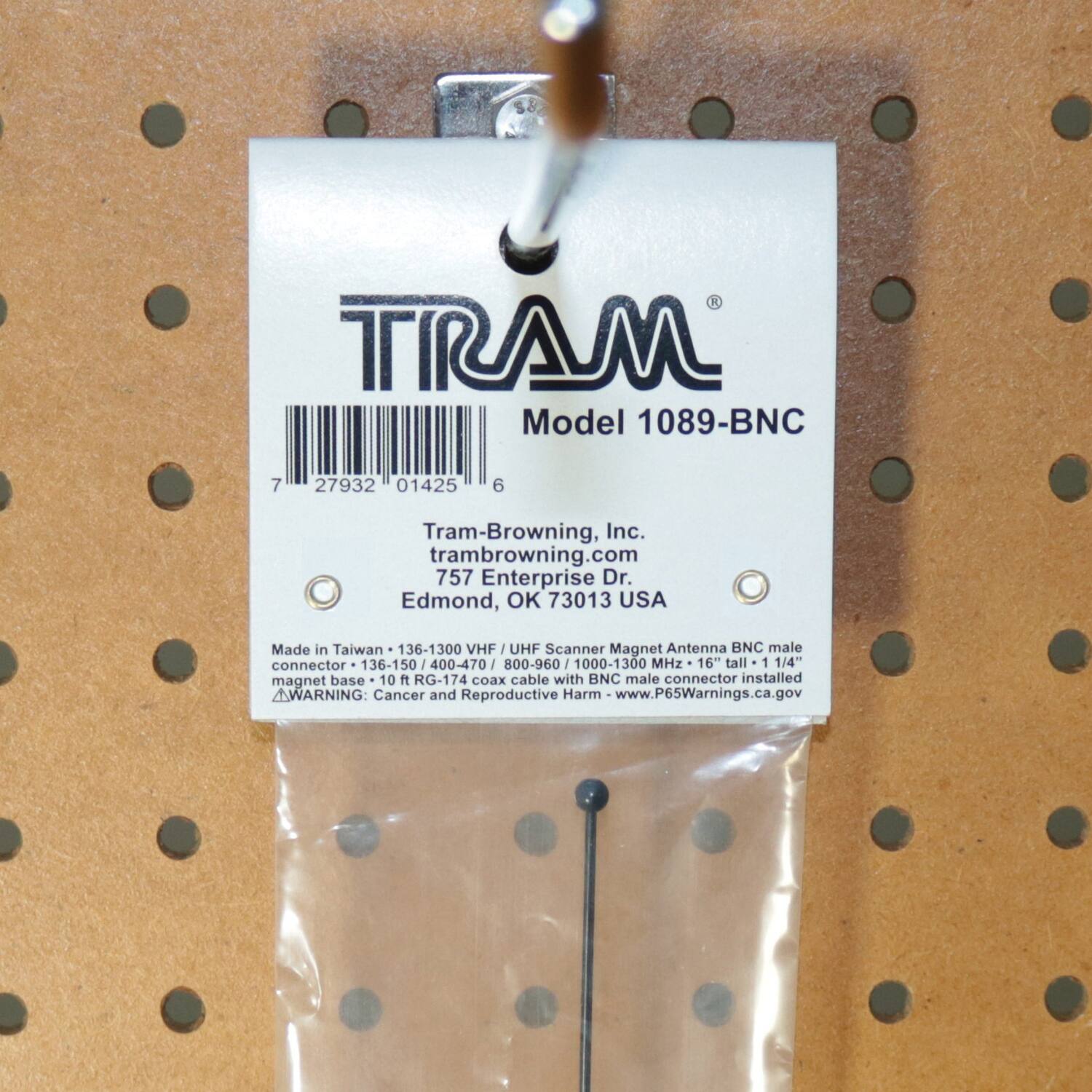TIRAM Model 1089-BNC  
7 27932 01425 6  
Tram-Browning, Inc.  
tram-browning.com  
757 Enterprise Dr.  
Edmond, OK 73013 USA  
Made in Taiwan  
136-1300 VHF - UHF Scanner Magnet Antenna BNC male connector  
136-150 / 400-470 / 800-960 / 1000-1300 MHz  
16" tall  
1 1/4" magnet base  
10 ft RG-174 coax cable with BNC male connector installed  
WARNING: Cancer and Reproductive Harm  
www.P65Warnings.ca.gov