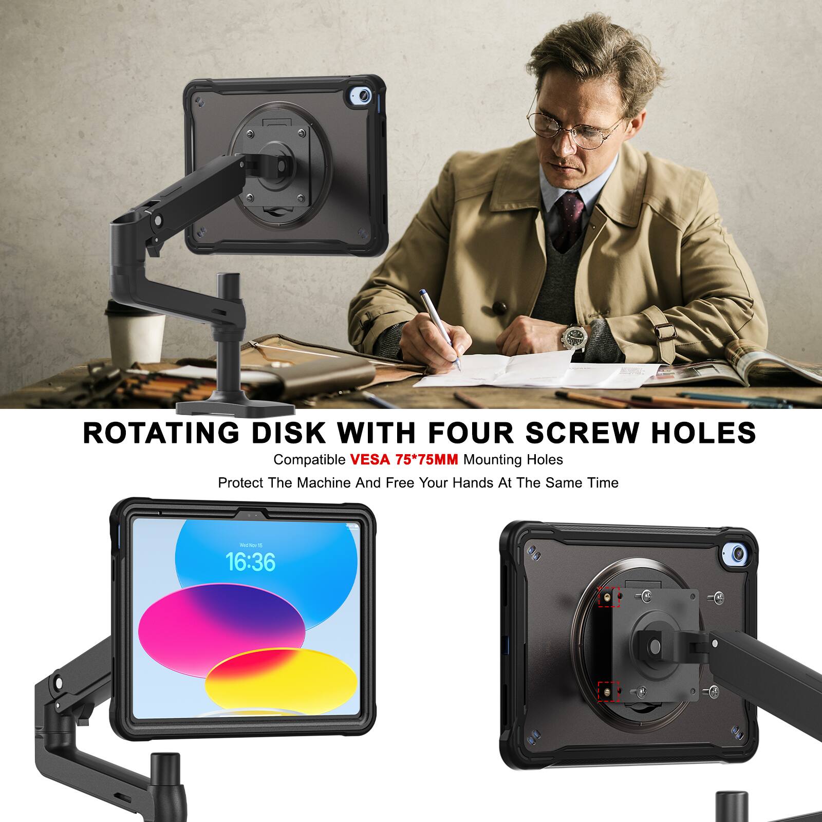ROTATING DISK WITH FOUR SCREW HOLES  
Compatible VESA 75*75MM Mounting Holes  
Protect The Machine And Free Your Hands At The Same Time  

16:36