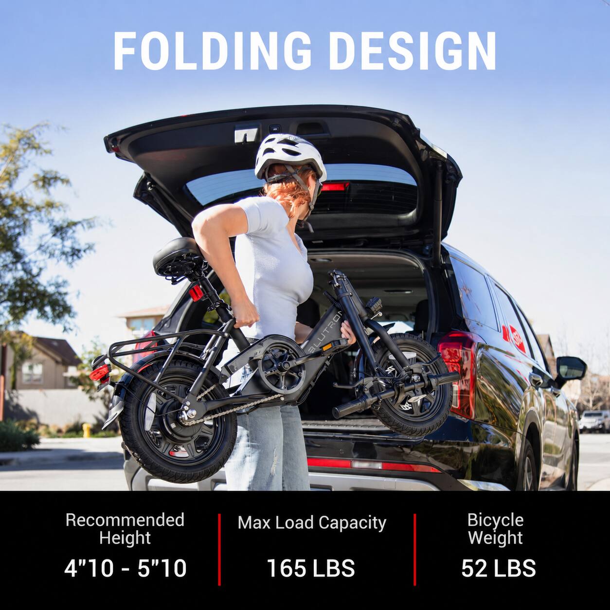 FOLDING DESIGN

BLUTRON

Recommended Height: 4'10" - 5'10"

Max Load Capacity: 165 LBS

Bicycle Weight: 52 LBS