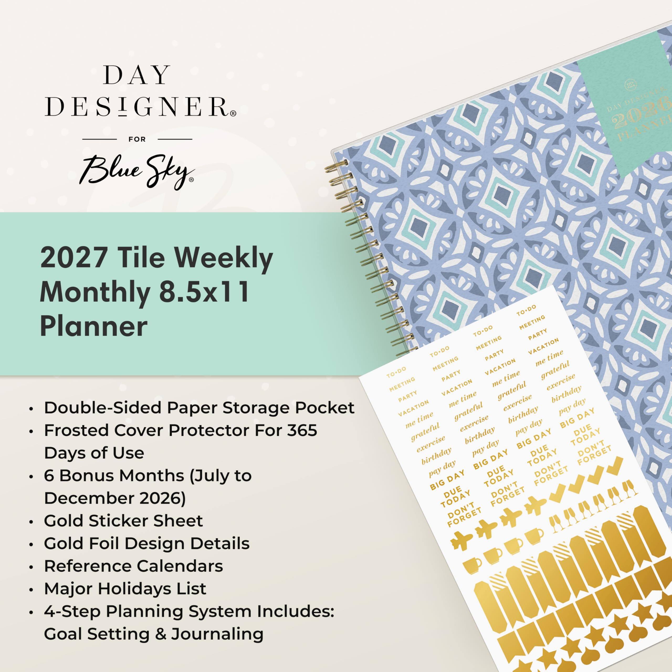 DAY DESIGNER FOR Blue Sky,
DAY DESIGNER 2020 PLANNER
2027 Tile Weekly Monthly 8.5x11 Planner Double-Sided Paper Storage Pocket Frosted Cover Protector For 365 Days of Use 6 Bonus Months (July to December 2026) Gold Sticker Sheet Gold Foil Design Details Reference Calendars . Major Holidays List . 4-Step Planning System Includes: Goal Setting & Journaling

TO-DO TO-DO MEETING PARTY TO-DO MEETING PARTY VACATION time MEETING VACATION me TO-DO MEETING PARTY me time grateful exercise PARTY VACATION time grateful birthday VACATION me grateful exercise birthday pay day DAY me time exercise day BIG grateful birthday pay DAY TODAY DUE exercise day BIG DUE DON'T birthday pay DAY TODAY FORGET BIG DUE TODAY DON'T FORGET