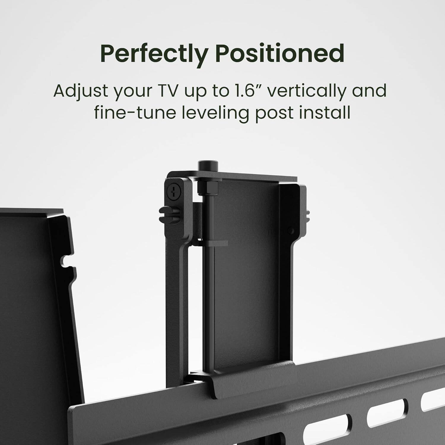 Perfectly Positioned

Adjust your TV up to 1.6" vertically and fine-tune leveling post install