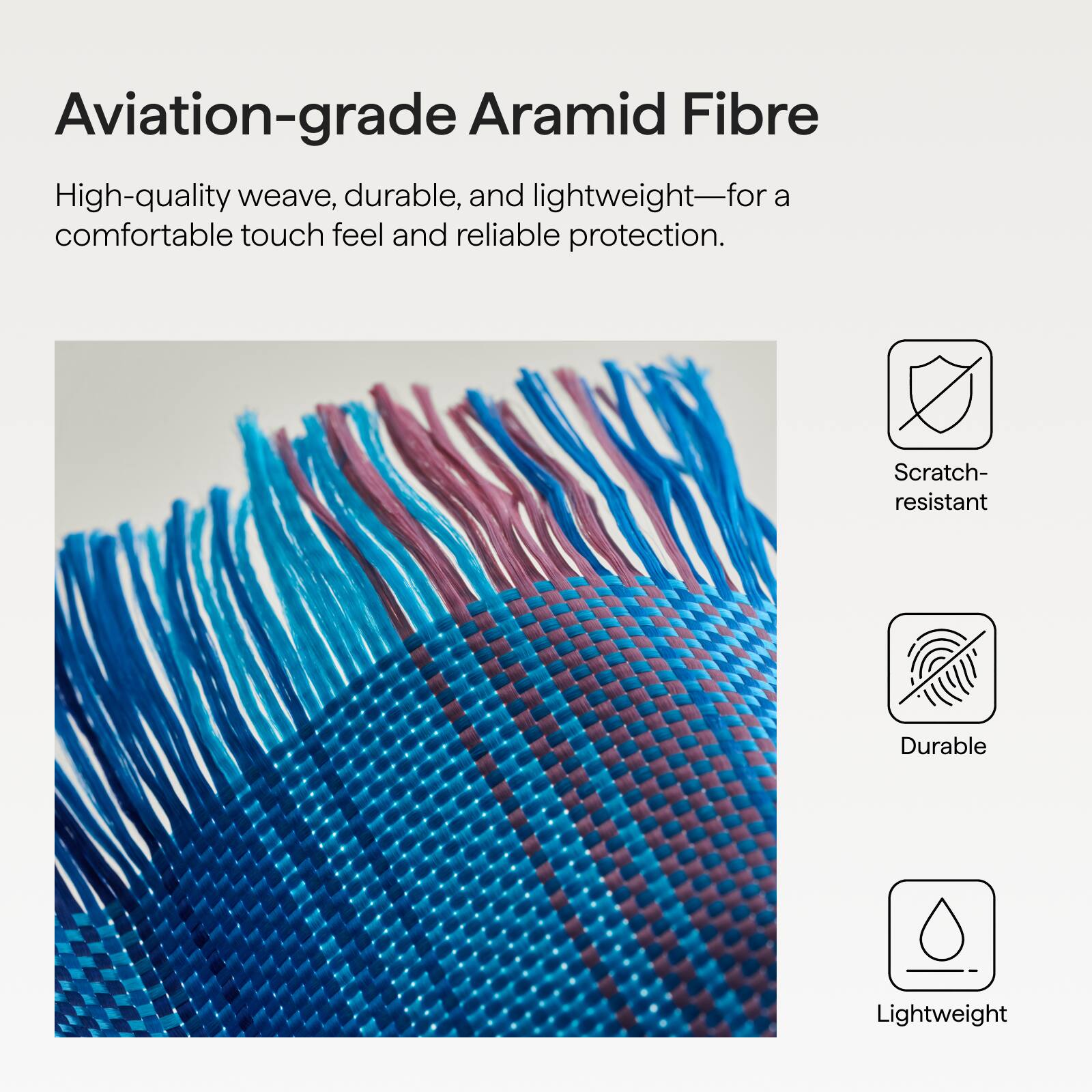 Aviation-grade Aramid Fibre

High-quality weave, durable, and lightweight—for a comfortable touch feel and reliable protection.

- Scratch-resistant
- Durable
- Lightweight