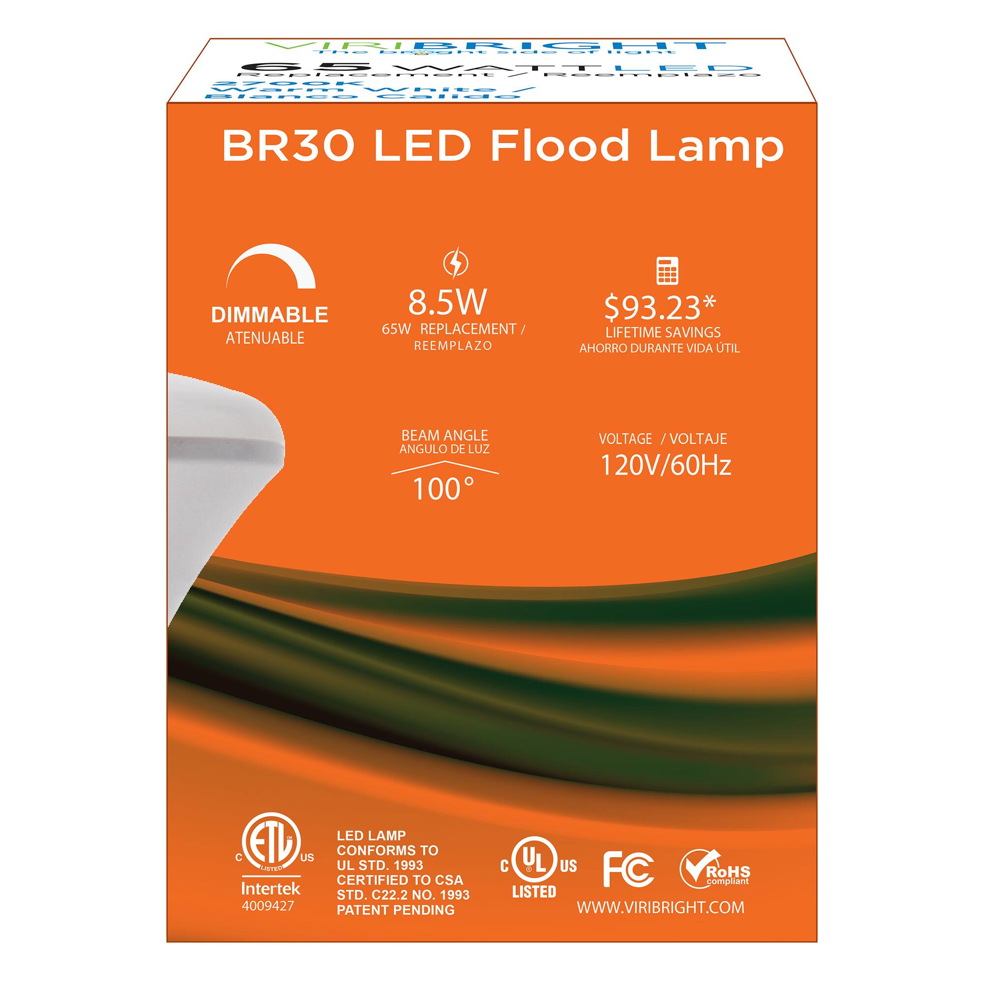 VRBRIGHT - BR30 LED Flood Lamp DIMMABLE ATENUABLE 8.5W 65W REPLACEMENT/ REEMPLAZO $93.23* LIFETIME SAVINGS AHORRO DURANTE VIDA UTIL BEAM ANGLE ANGULO DE LUZ 100 VOLTAGE VOLTAJE 120V/60Hz LED LAMP C ETL US CONFORMS TO UL STD. 1993 CERTIFIED TO CSA Intertek STD. C22.2 NO. 1993 4009427 PATENT PENDING C UL US FC RoHS compliant LISTED WWW.VIRIBRIGHT.COM