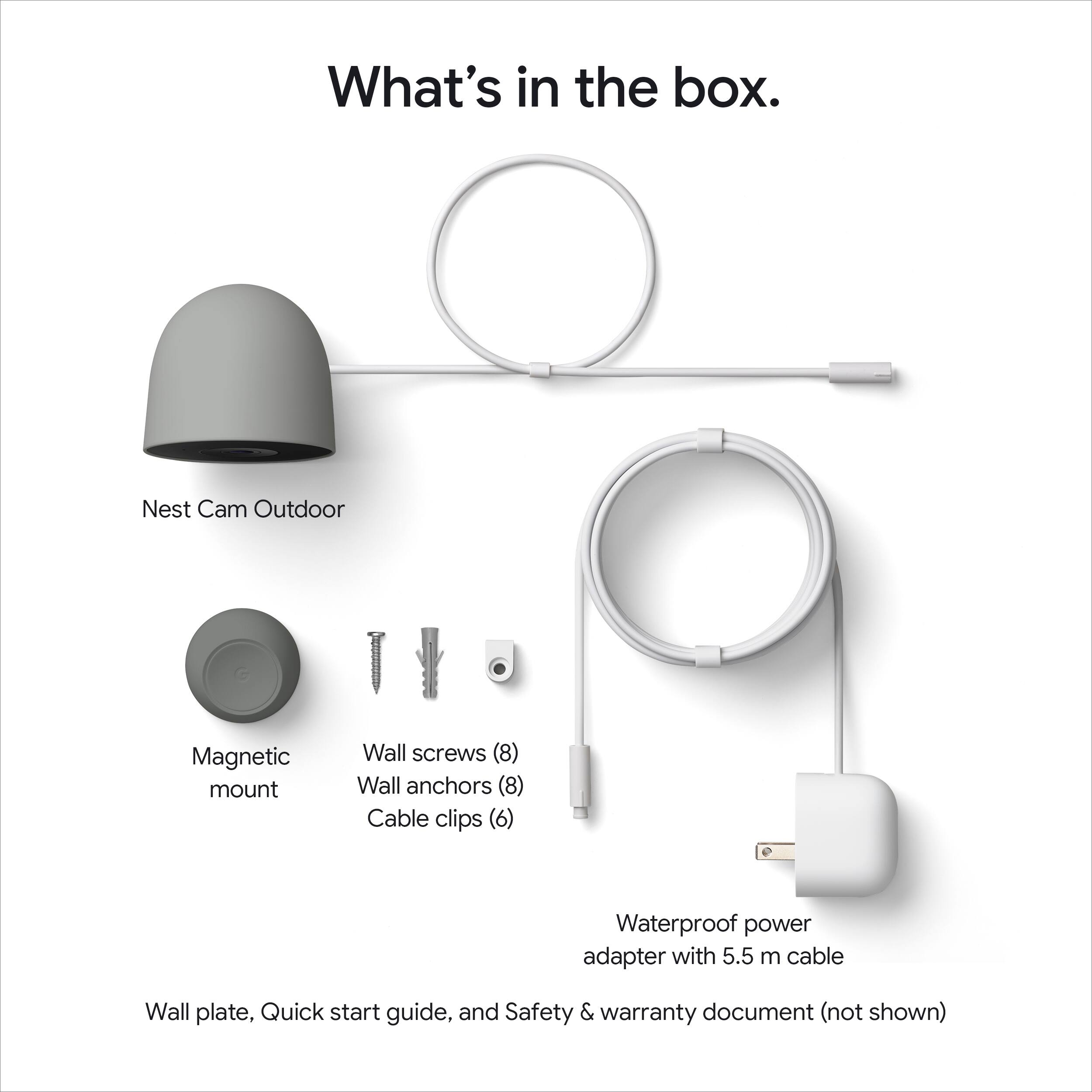 What's in the box.

- Nest Cam Outdoor
- Magnetic mount
- Wall screws (8)
- Wall anchors (8)
- Cable clips (6)
- Waterproof power adapter with 5.5 m cable
- Wall plate, Quick start guide, and Safety & warranty document (not shown)