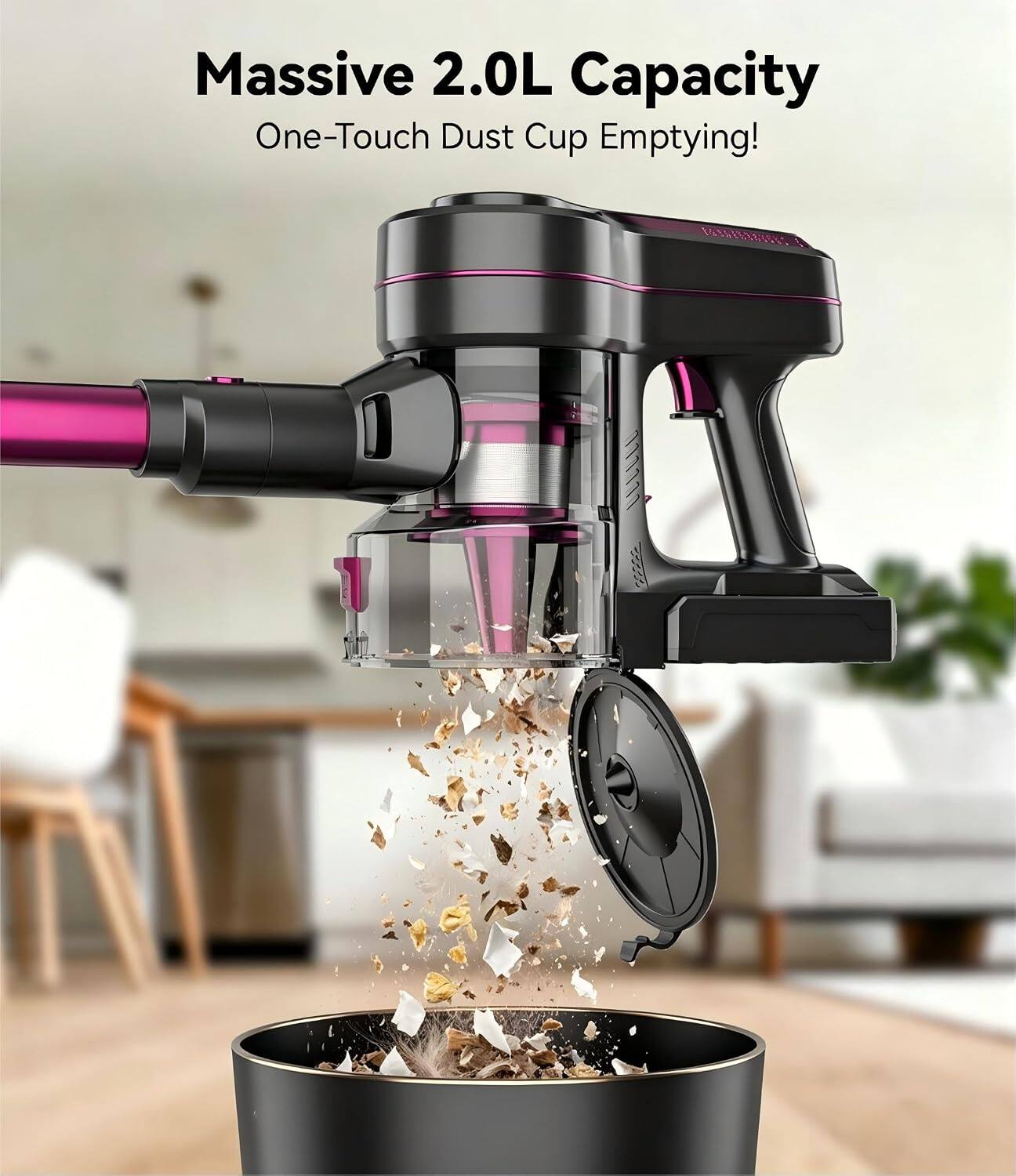 Massive 2.0L Capacity  
One-Touch Dust Cup Emptying!