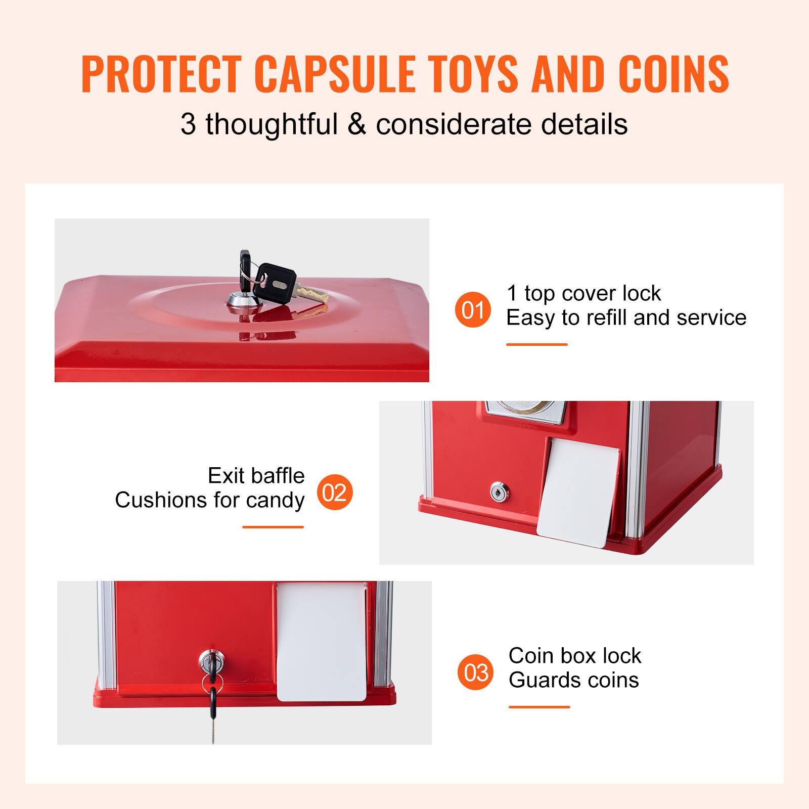 PROTECT CAPSULE TOYS AND COINS  
3 thoughtful & considerate details  

01  
1 top cover lock  
Easy to refill and service  

02  
Exit baffle  
Cushions for candy  

03  
Coin box lock  
Guards coins