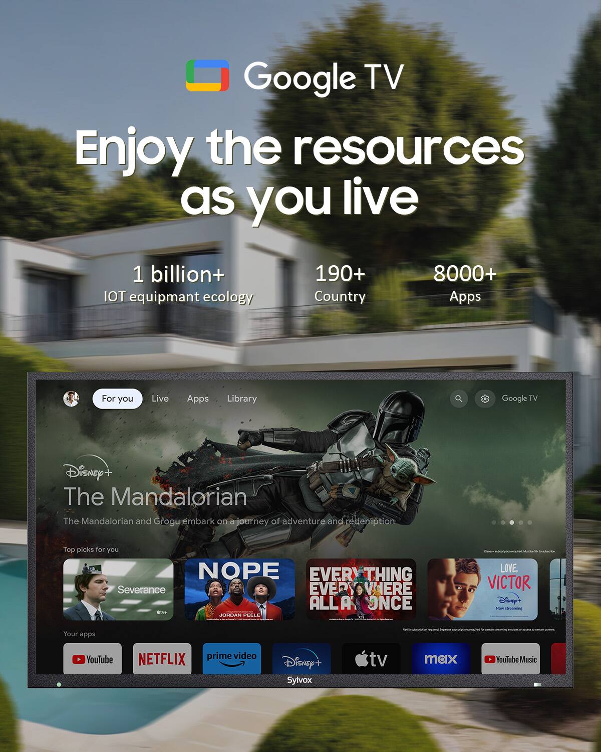 Google TV  
Enjoy the resources as you live  

1 billion+ IOT equipment ecology  
190+ Country  
8000+ Apps  

For you  
Live  
Apps  
Library  

Google TV  

Disney+  
The Mandalorian  
The Mandalorian and Grogu embark on a journey of adventure and redemption  

Top picks for you  
NOPE  
Severance  
EVERYTHING EVERYWHERE ALL AT ONCE  
LOVE, VICTOR  

Your apps  
YouTube  
prime video  
NETFLIX  
Disney+  
Sylvox  
tv  
max  
YouTube Music