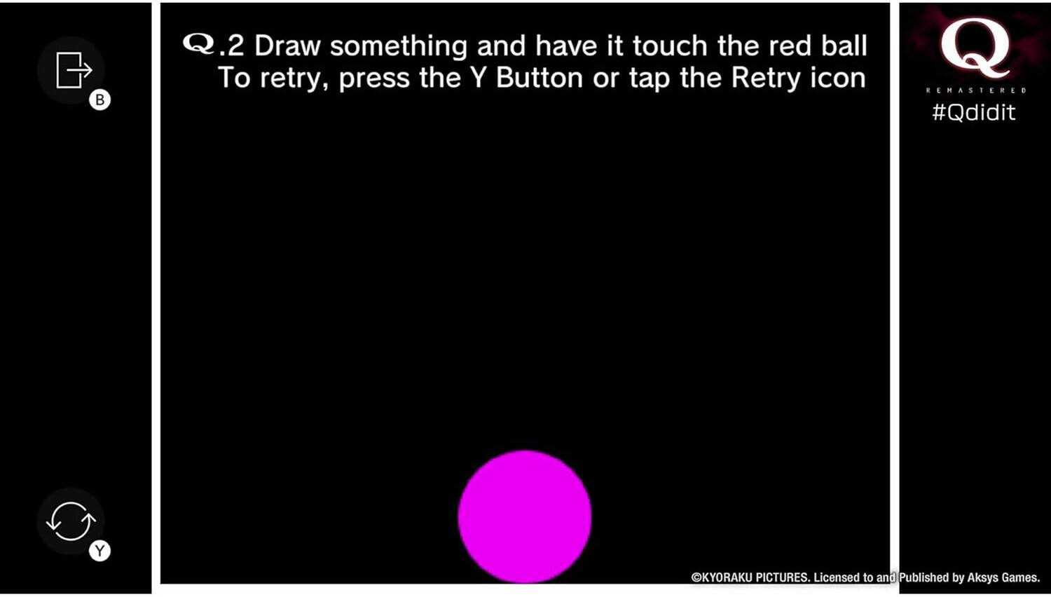 Q.2 Draw something and have it touch the red ball  
To retry, press the Y Button or tap the Retry icon  

#Qdidit  
Q REMASTERED  

KYORAKU PICTURES. Licensed to and Published by Aksys Games.