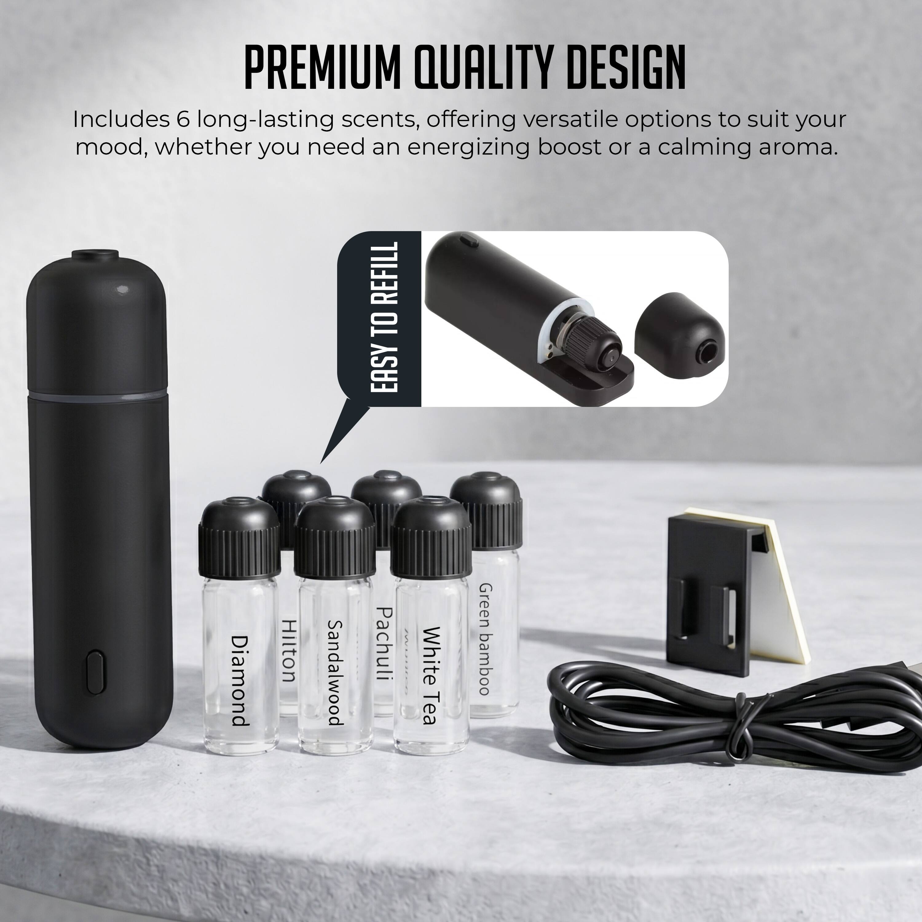 PREMIUM QUALITY DESIGN  
Includes 6 long-lasting scents, offering versatile options to suit your mood, whether you need an energizing boost or a calming aroma.  
REFILL TO EASY  
Diamond  
Hilton  
Sandalwood  
Pachuli  
White Tea  
Green bamboo