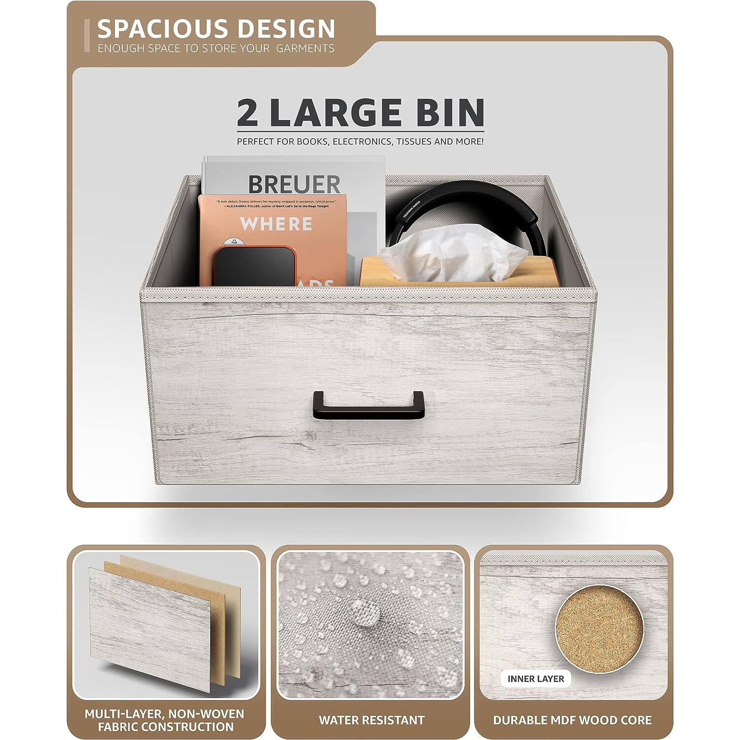 SPACIOUS DESIGN  
ENOUGH SPACE TO STORE YOUR GARMENTS  

2 LARGE BIN  
PERFECT FOR BOOKS, ELECTRONICS, TISSUES AND MORE!  

BREUER  
WHERE  

MULTI-LAYER, NON-WOVEN FABRIC CONSTRUCTION  
WATER RESISTANT  
DURABLE MDF WOOD CORE
