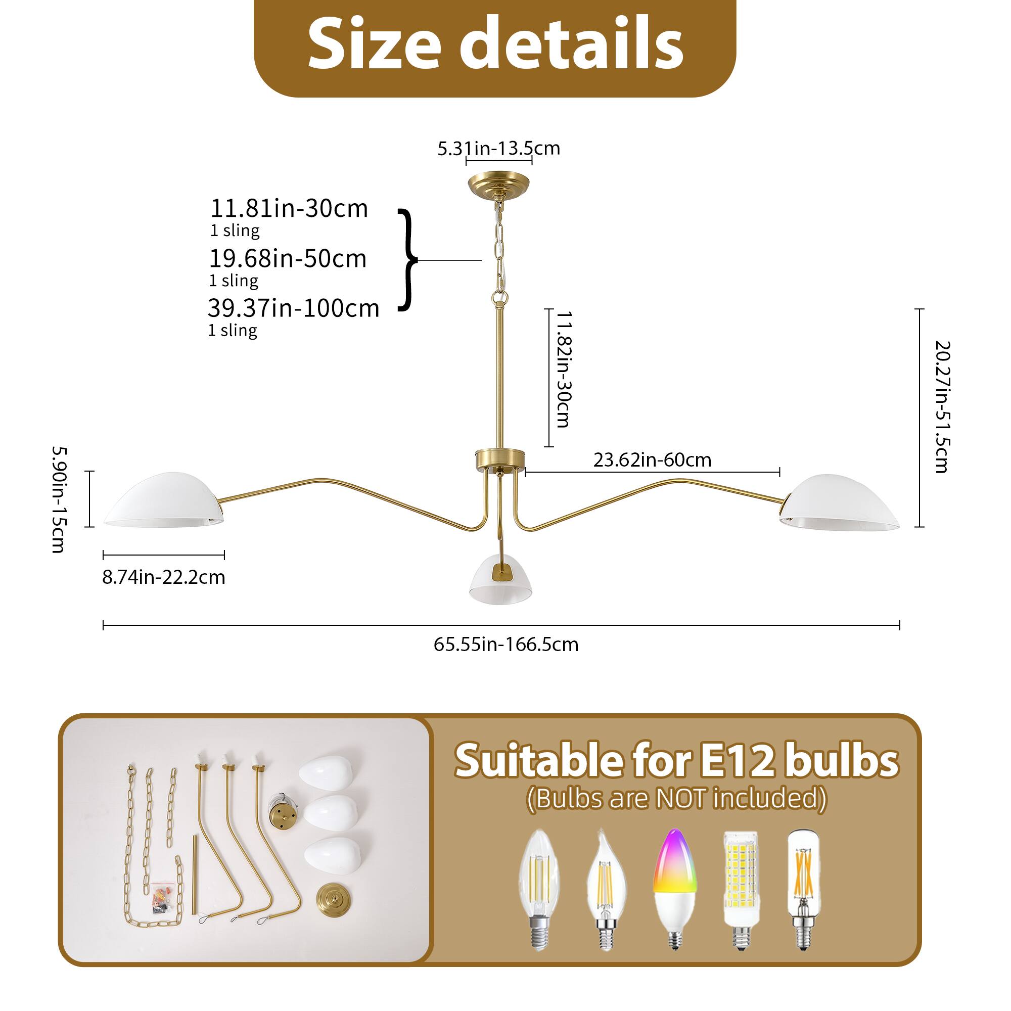 Size details:

- 5.31in-13.5cm
- 11.81in-30cm (1 sling)
- 19.68in-50cm (1 sling)
- 39.37in-100cm (1 sling)
- 11.82in-30cm
- 23.62in-60cm
- 5.90in-15cm
- 8.74in-22.2cm
- 20.27in-51.5cm
- 65.55in-166.5cm

Suitable for E12 bulbs (Bulbs are NOT included)