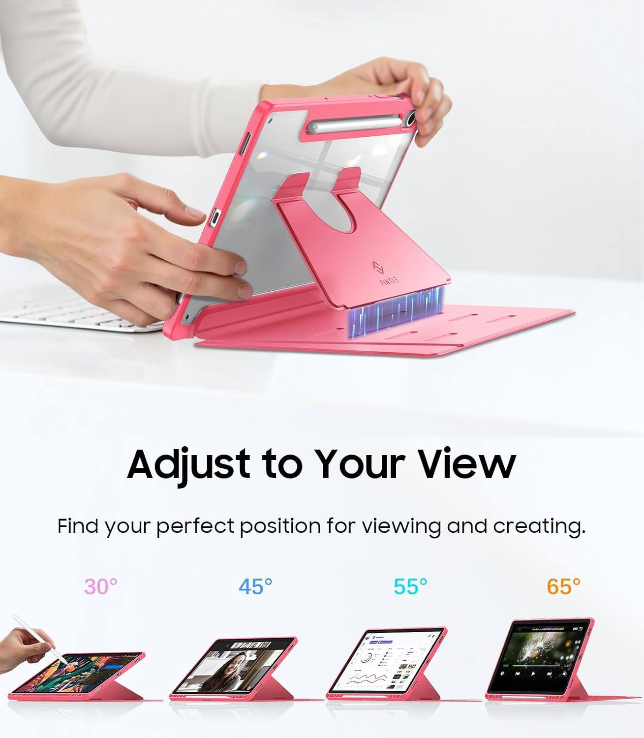 Adjust to Your View  
Find your perfect position for viewing and creating.  
30° 45° 55° 65°