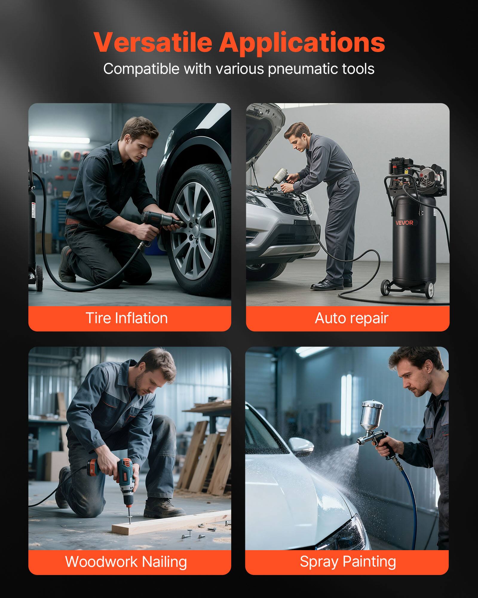 Versatile Applications  
Compatible with various pneumatic tools

- Tire Inflation
- Auto repair
- Woodwork Nailing
- Spray Painting