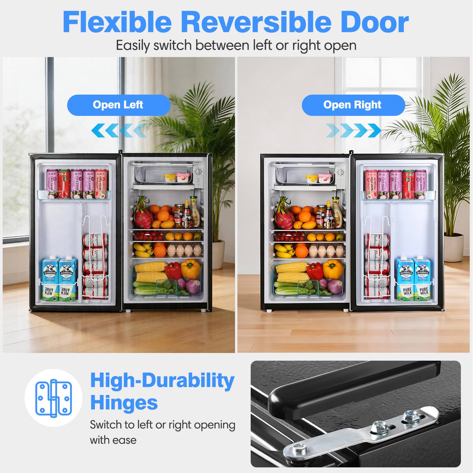 Flexible Reversible Door  
Easily switch between left or right open  

Open Left  
Open Right  

High-Durability Hinges  
Switch to left or right opening with ease