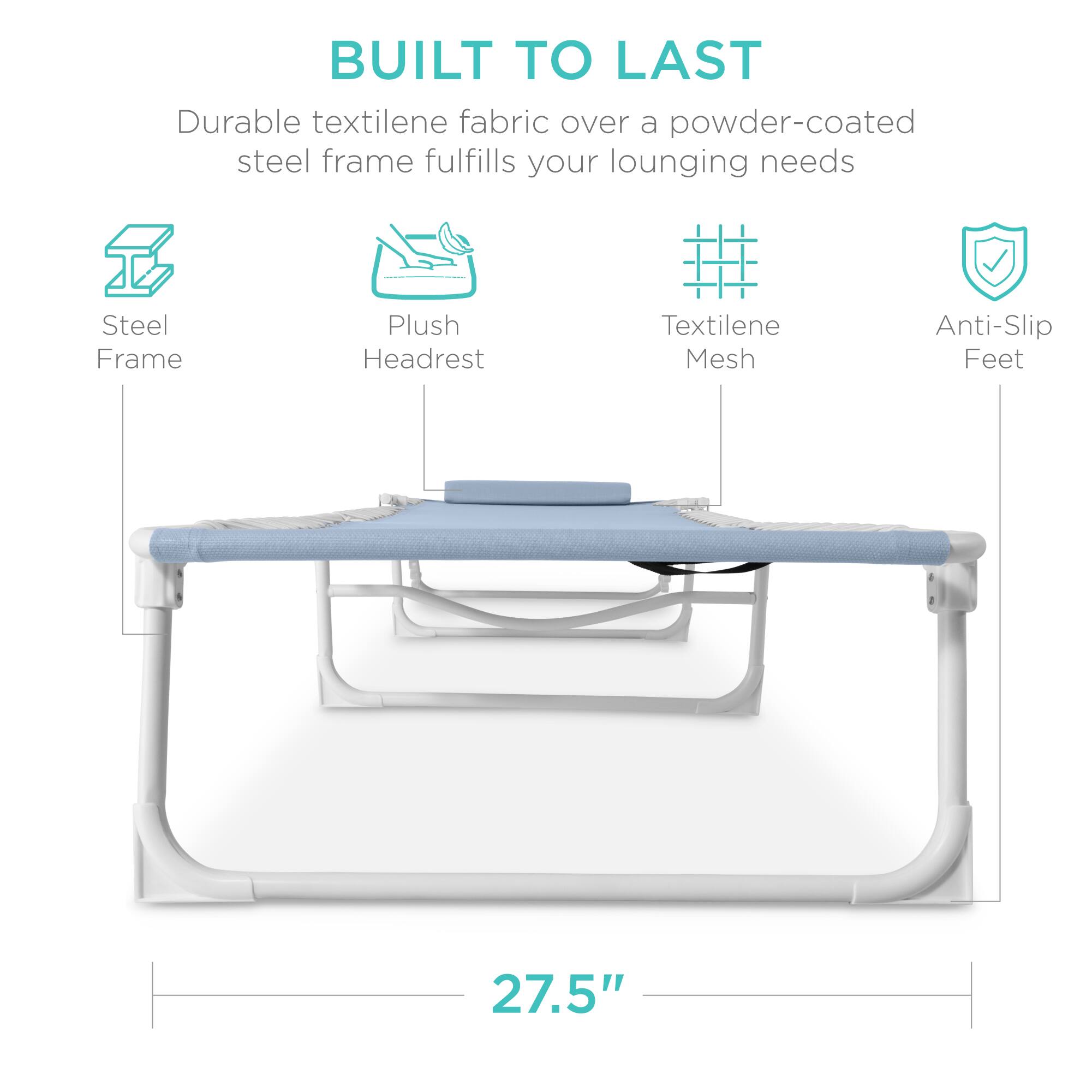 BUILT TO LAST  
Durable textilene fabric over a powder-coated steel frame fulfills your lounging needs  
- Steel Frame  
- Plush Headrest  
- Textilene Mesh  
- Anti-Slip Feet  
27.5"