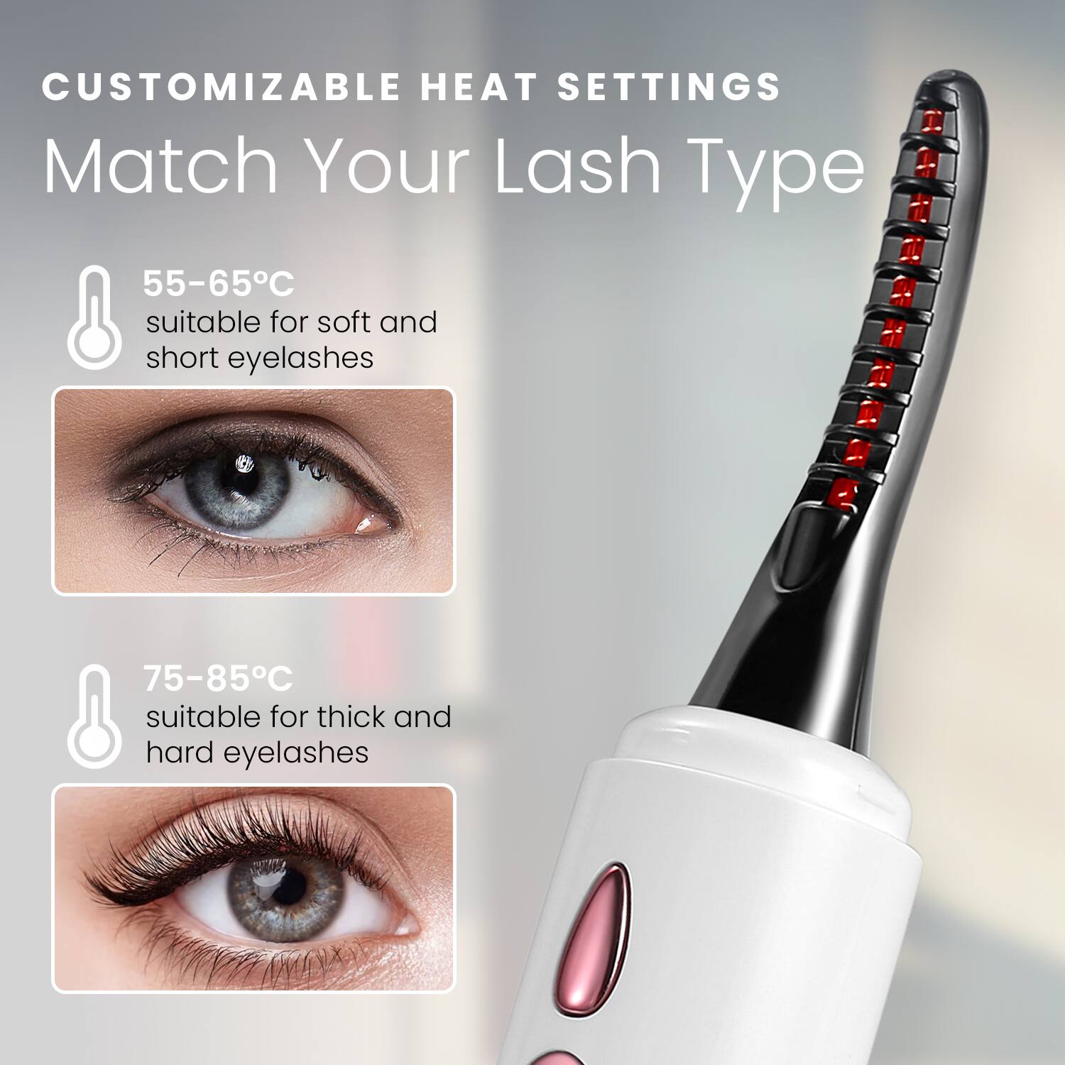 CUSTOMIZABLE HEAT SETTINGS  
Match Your Lash Type  

55-65°C  
suitable for soft and short eyelashes  

75-85°C  
suitable for thick and hard eyelashes