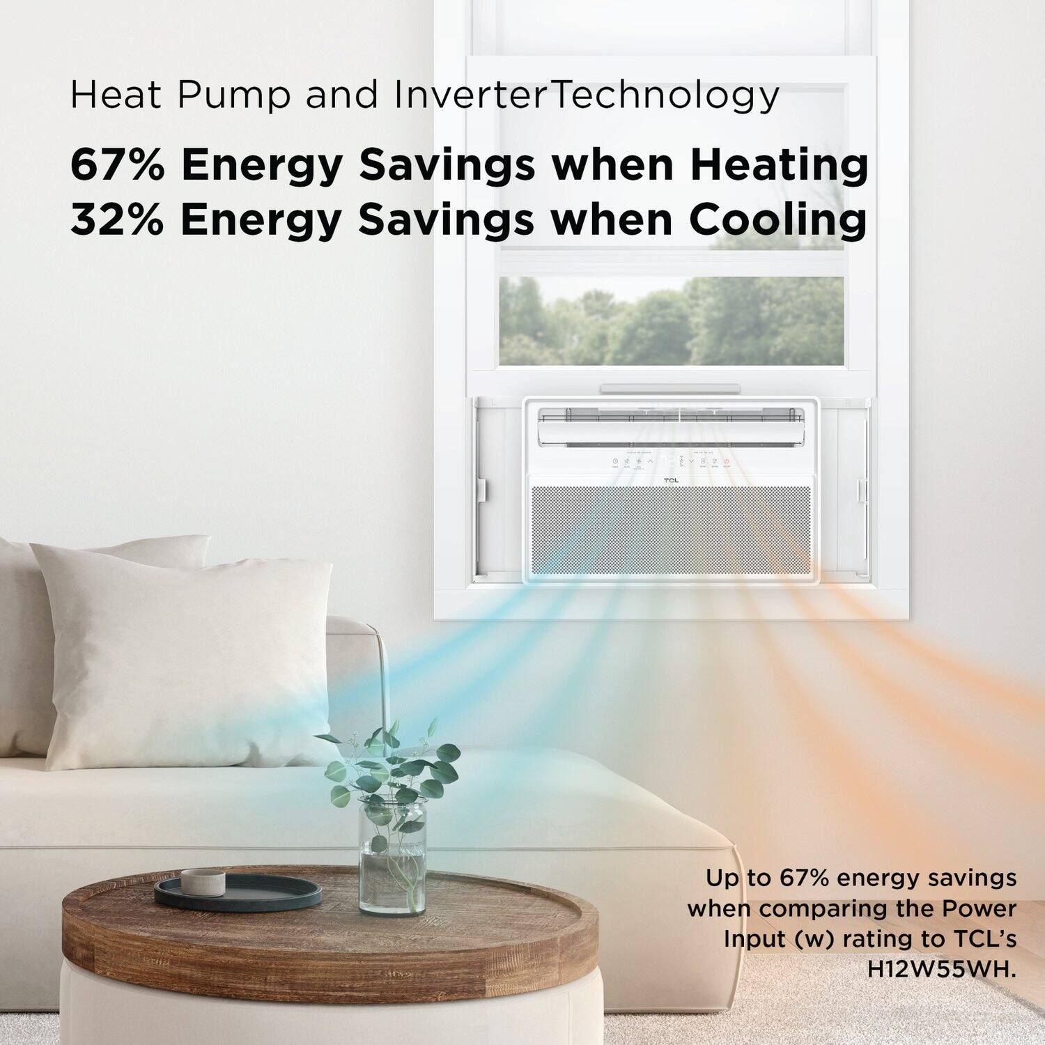 Heat Pump and Inverter Technology

67% Energy Savings when Heating  
32% Energy Savings when Cooling

Up to 67% energy savings when comparing the Power Input (w) rating to TCL's H12W55WH.