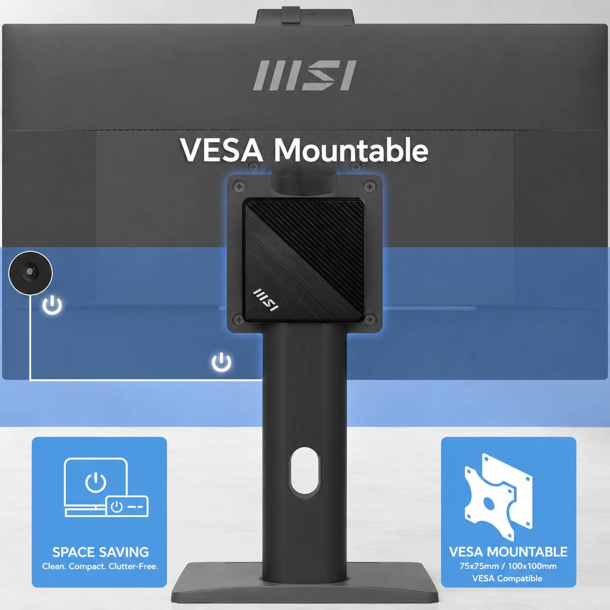 IIISI  
VESA Mountable  
IIISI  
SPACE SAVING  
Clean. Compact. Clutter-Free.  
VESA MOUNTABLE 75x75mm 100x100mm  
VESA Compatible