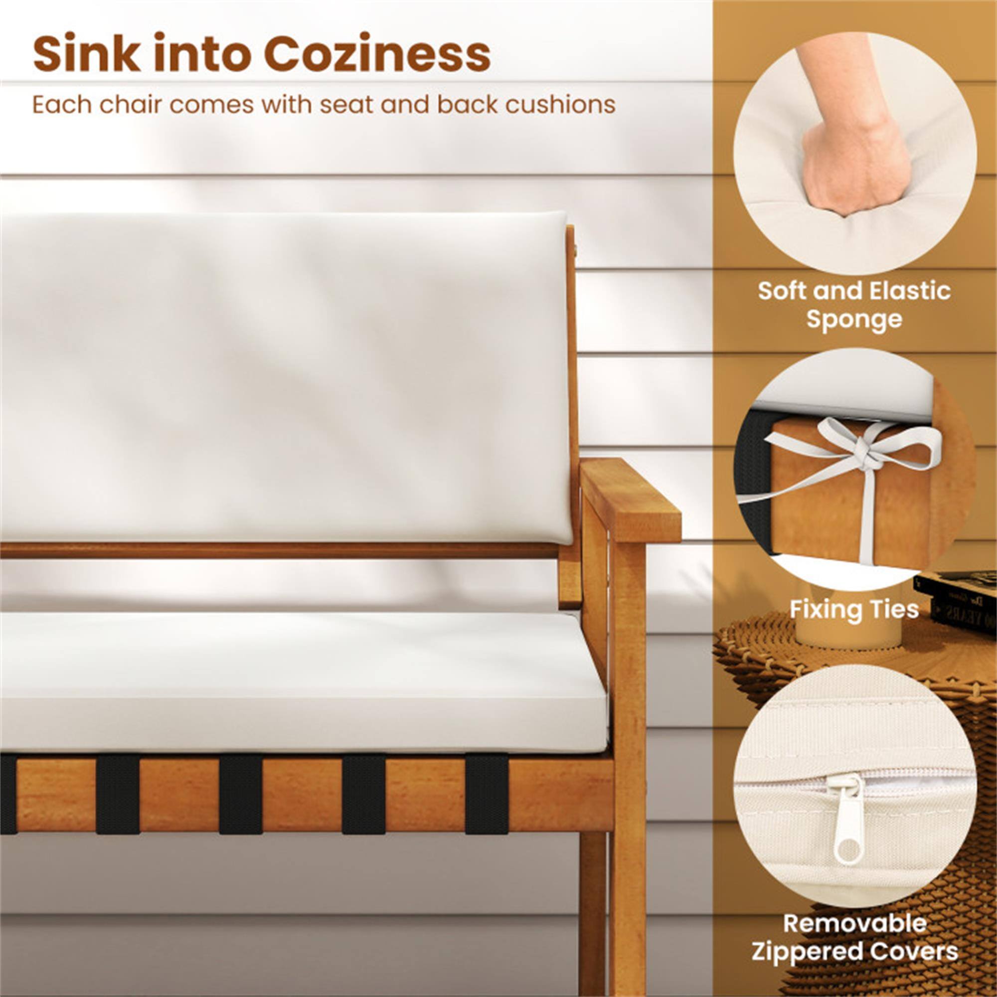 Sink into Coziness  
Each chair comes with seat and back cushions  

- Soft and Elastic Sponge  
- Fixing Ties  
- Removable Zippered Covers