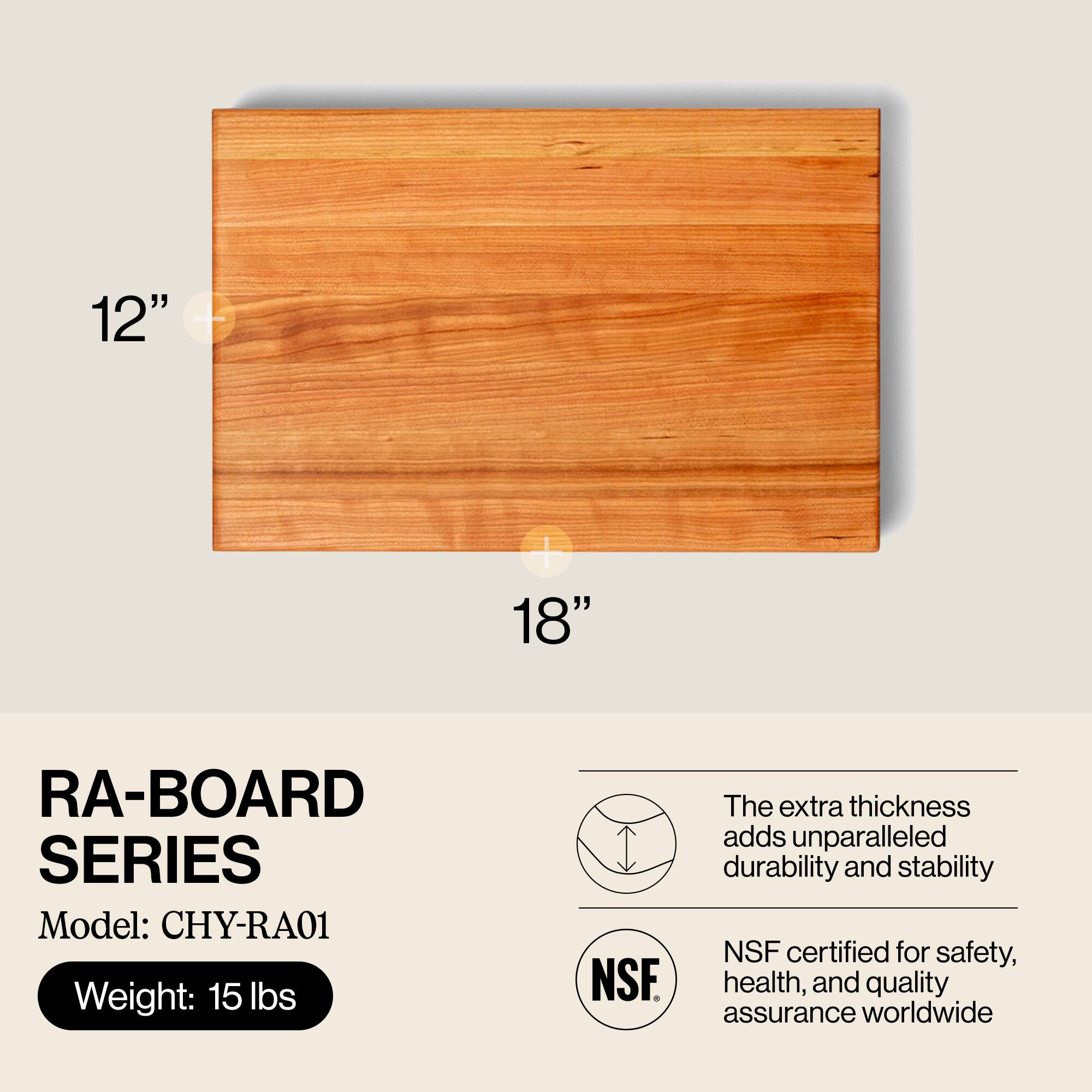 RA-BOARD SERIES  
Model: CHY-RA01  
Weight: 15 lbs  

The extra thickness adds unparalleled durability and stability  
NSF certified for safety, health, and quality assurance worldwide