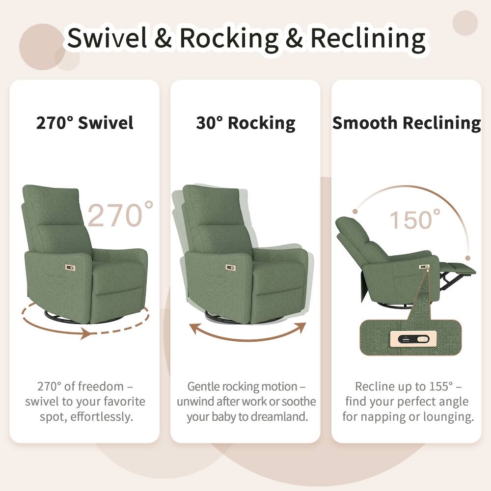 Swivel & Rocking & Reclining

270° Swivel
270° of freedom - swivel to your favorite spot, effortlessly.

30° Rocking
Gentle rocking motion - unwind after work or soothe your baby to dreamland.

Smooth Reclining
Recline up to 155° - find your perfect angle for napping or lounging.